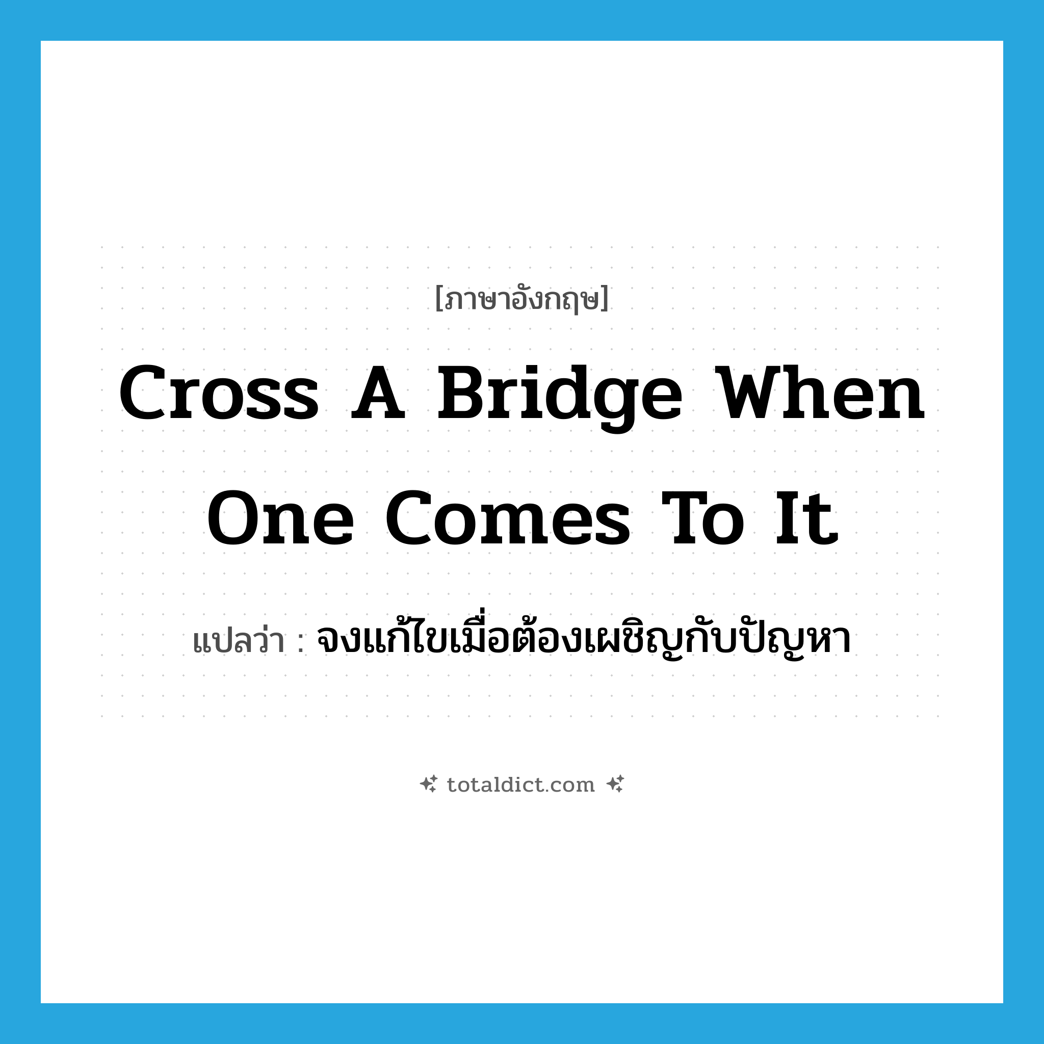 cross a bridge when one comes to it แปลว่า?, คำศัพท์ภาษาอังกฤษ cross a bridge when one comes to it แปลว่า จงแก้ไขเมื่อต้องเผชิญกับปัญหา ประเภท IDM หมวด IDM