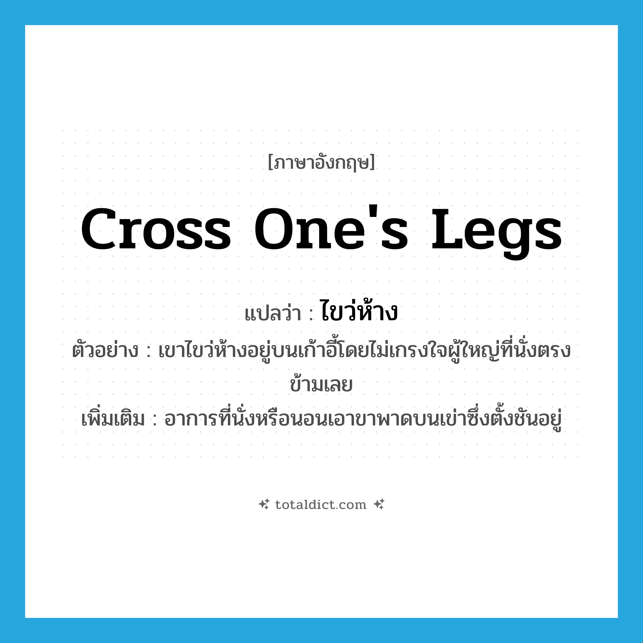 cross one&#39;s legs แปลว่า?, คำศัพท์ภาษาอังกฤษ cross one&#39;s legs แปลว่า ไขว่ห้าง ประเภท V ตัวอย่าง เขาไขว่ห้างอยู่บนเก้าอี้โดยไม่เกรงใจผู้ใหญ่ที่นั่งตรงข้ามเลย เพิ่มเติม อาการที่นั่งหรือนอนเอาขาพาดบนเข่าซึ่งตั้งชันอยู่ หมวด V