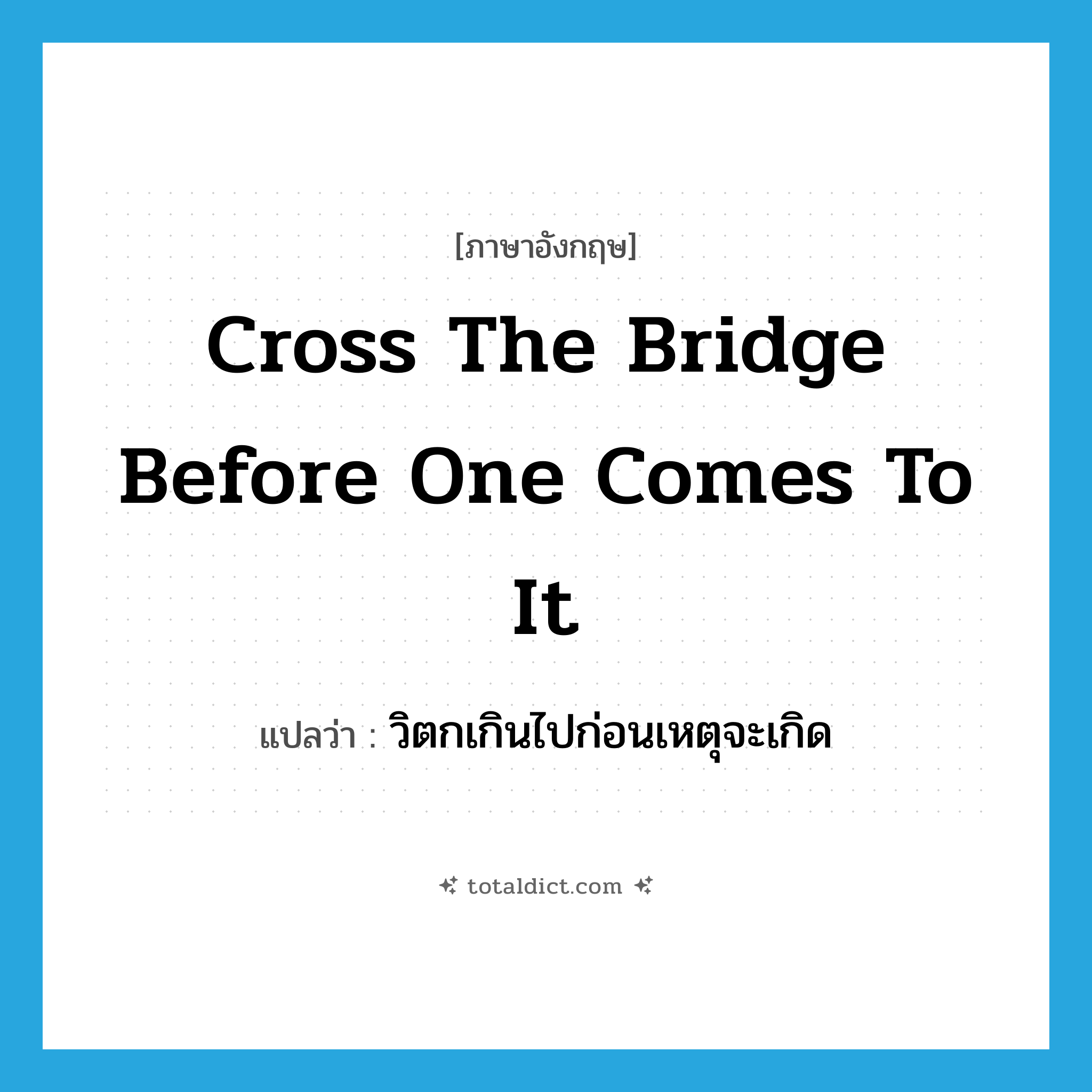 cross the bridge before one comes to it แปลว่า?, คำศัพท์ภาษาอังกฤษ cross the bridge before one comes to it แปลว่า วิตกเกินไปก่อนเหตุจะเกิด ประเภท IDM หมวด IDM