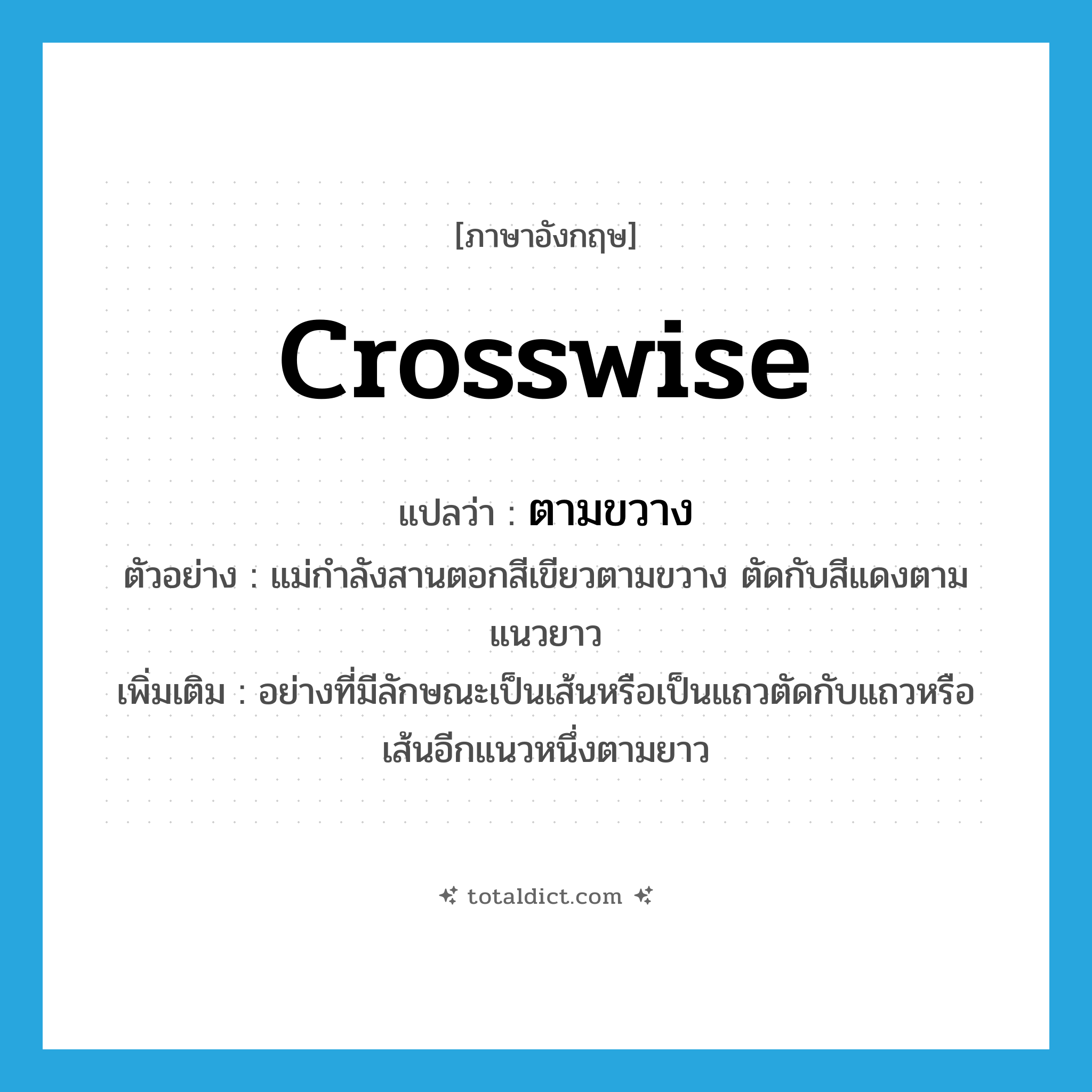 crosswise แปลว่า?, คำศัพท์ภาษาอังกฤษ crosswise แปลว่า ตามขวาง ประเภท ADV ตัวอย่าง แม่กำลังสานตอกสีเขียวตามขวาง ตัดกับสีแดงตามแนวยาว เพิ่มเติม อย่างที่มีลักษณะเป็นเส้นหรือเป็นแถวตัดกับแถวหรือเส้นอีกแนวหนึ่งตามยาว หมวด ADV