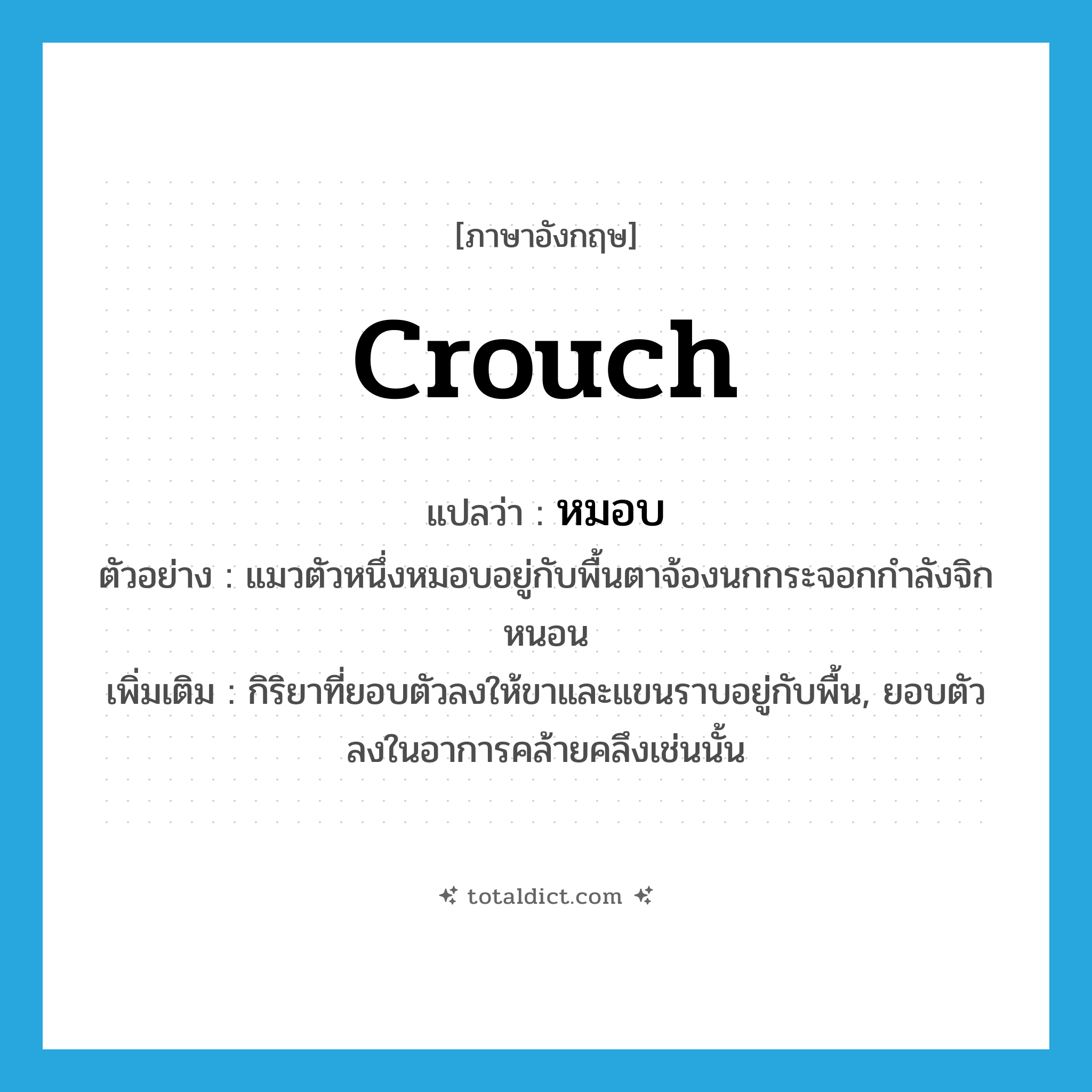 crouch แปลว่า?, คำศัพท์ภาษาอังกฤษ crouch แปลว่า หมอบ ประเภท V ตัวอย่าง แมวตัวหนึ่งหมอบอยู่กับพื้นตาจ้องนกกระจอกกำลังจิกหนอน เพิ่มเติม กิริยาที่ยอบตัวลงให้ขาและแขนราบอยู่กับพื้น, ยอบตัวลงในอาการคล้ายคลึงเช่นนั้น หมวด V