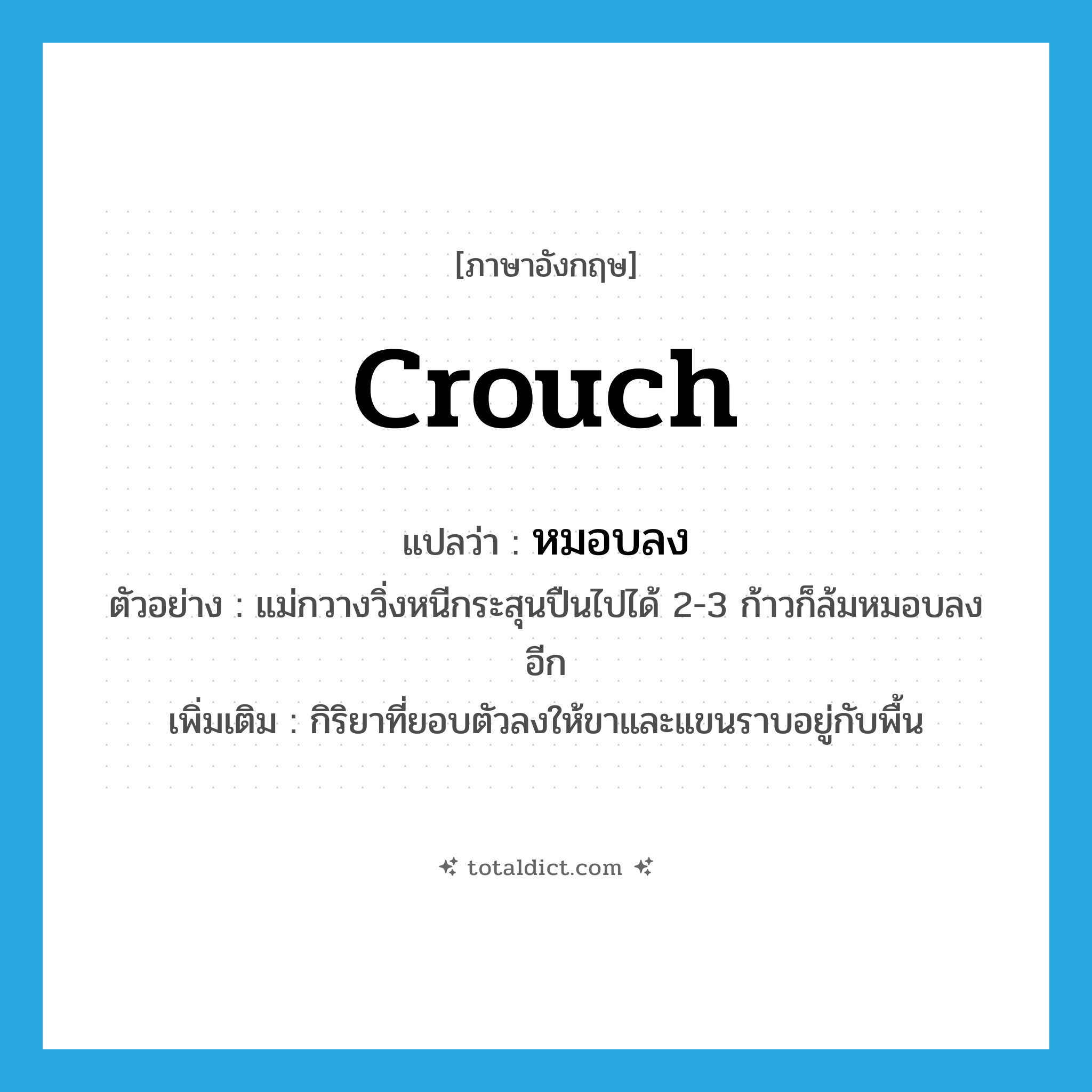 crouch แปลว่า?, คำศัพท์ภาษาอังกฤษ crouch แปลว่า หมอบลง ประเภท V ตัวอย่าง แม่กวางวิ่งหนีกระสุนปืนไปได้ 2-3 ก้าวก็ล้มหมอบลงอีก เพิ่มเติม กิริยาที่ยอบตัวลงให้ขาและแขนราบอยู่กับพื้น หมวด V