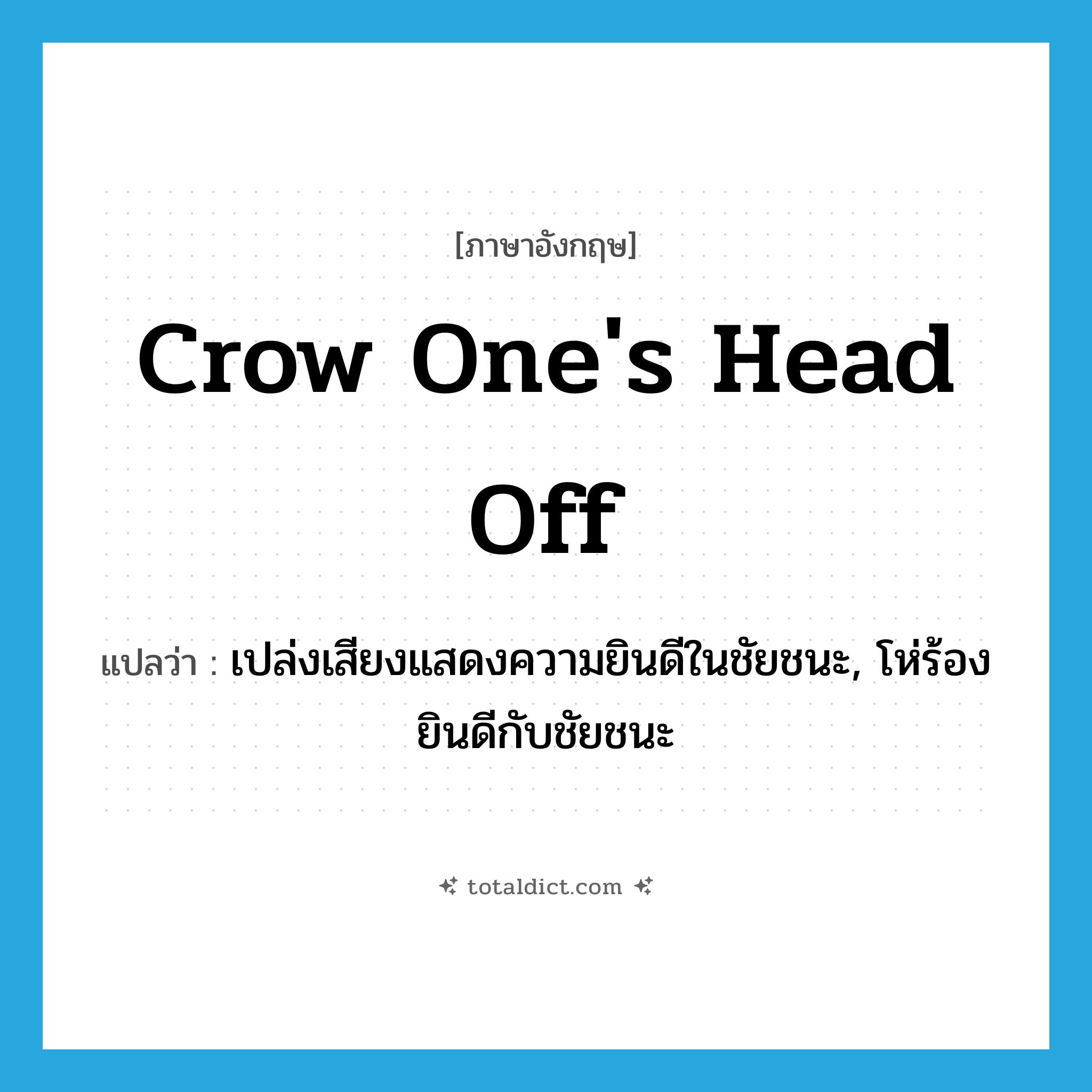 crow one&#39;s head off แปลว่า?, คำศัพท์ภาษาอังกฤษ crow one&#39;s head off แปลว่า เปล่งเสียงแสดงความยินดีในชัยชนะ, โห่ร้องยินดีกับชัยชนะ ประเภท PHRV หมวด PHRV