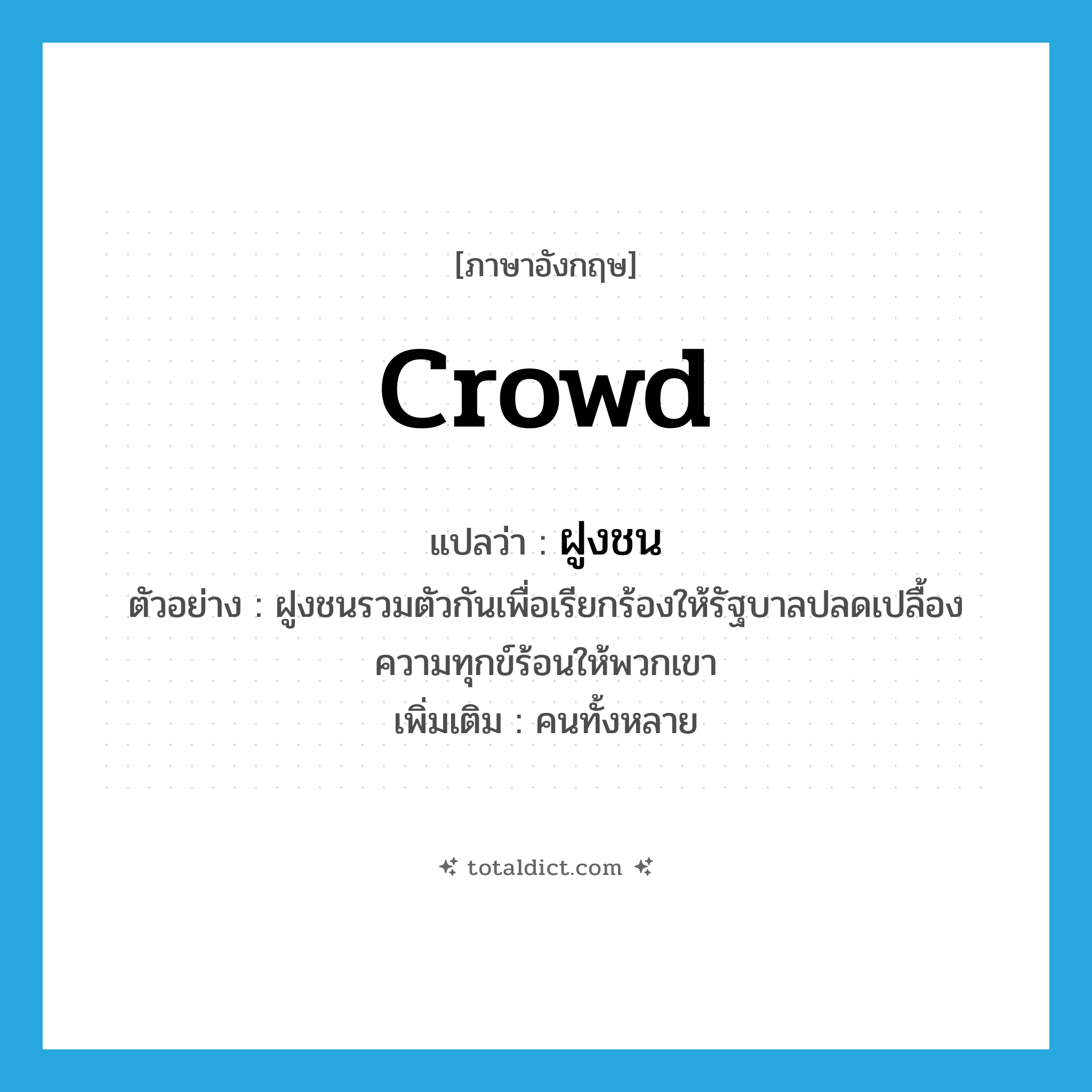 crowd แปลว่า?, คำศัพท์ภาษาอังกฤษ crowd แปลว่า ฝูงชน ประเภท N ตัวอย่าง ฝูงชนรวมตัวกันเพื่อเรียกร้องให้รัฐบาลปลดเปลื้องความทุกข์ร้อนให้พวกเขา เพิ่มเติม คนทั้งหลาย หมวด N