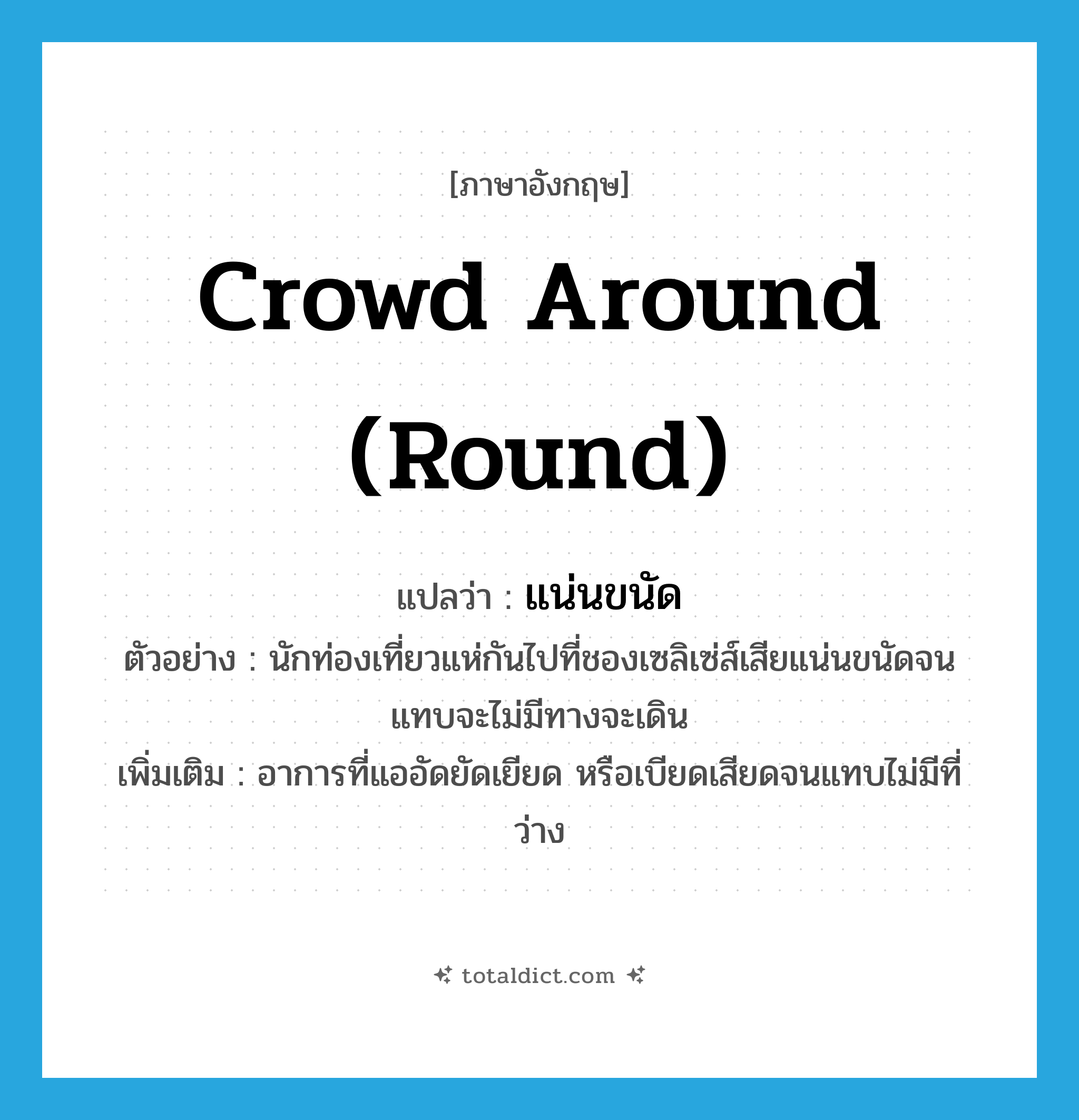 crowd around (round) แปลว่า?, คำศัพท์ภาษาอังกฤษ crowd around (round) แปลว่า แน่นขนัด ประเภท V ตัวอย่าง นักท่องเที่ยวแห่กันไปที่ชองเซลิเซ่ส์เสียแน่นขนัดจนแทบจะไม่มีทางจะเดิน เพิ่มเติม อาการที่แออัดยัดเยียด หรือเบียดเสียดจนแทบไม่มีที่ว่าง หมวด V