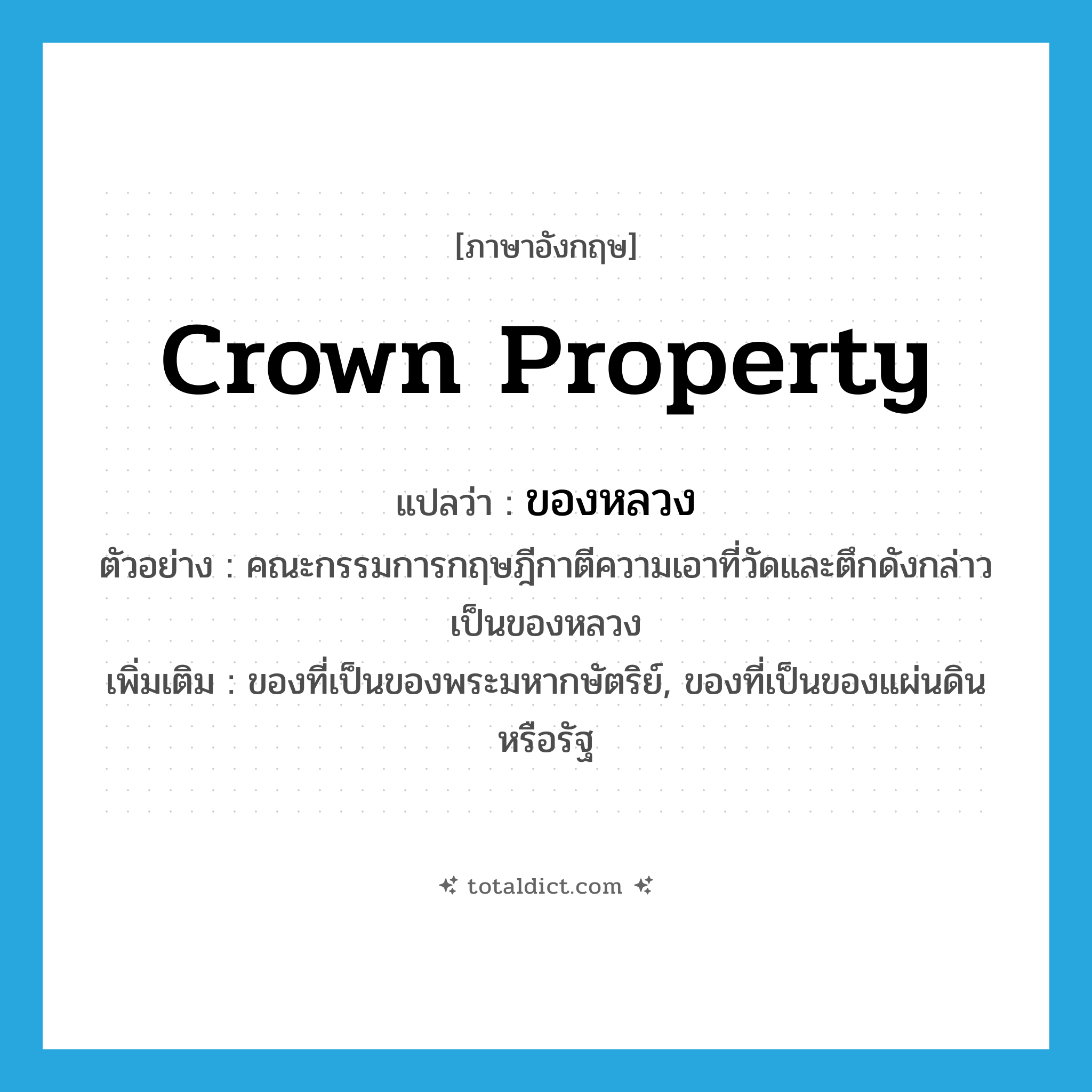 crown property แปลว่า?, คำศัพท์ภาษาอังกฤษ crown property แปลว่า ของหลวง ประเภท N ตัวอย่าง คณะกรรมการกฤษฎีกาตีความเอาที่วัดและตึกดังกล่าวเป็นของหลวง เพิ่มเติม ของที่เป็นของพระมหากษัตริย์, ของที่เป็นของแผ่นดินหรือรัฐ หมวด N