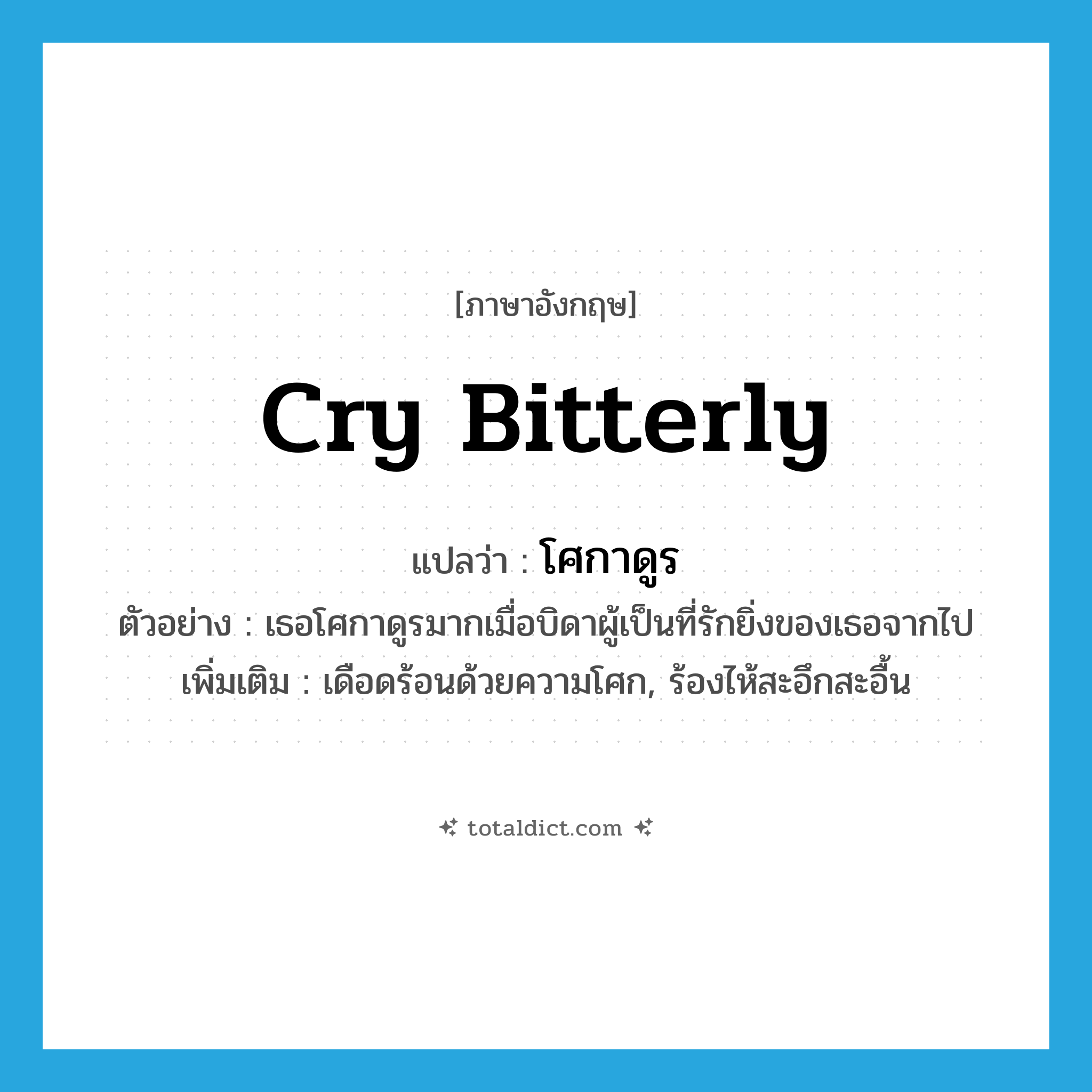 cry bitterly แปลว่า?, คำศัพท์ภาษาอังกฤษ cry bitterly แปลว่า โศกาดูร ประเภท V ตัวอย่าง เธอโศกาดูรมากเมื่อบิดาผู้เป็นที่รักยิ่งของเธอจากไป เพิ่มเติม เดือดร้อนด้วยความโศก, ร้องไห้สะอึกสะอื้น หมวด V