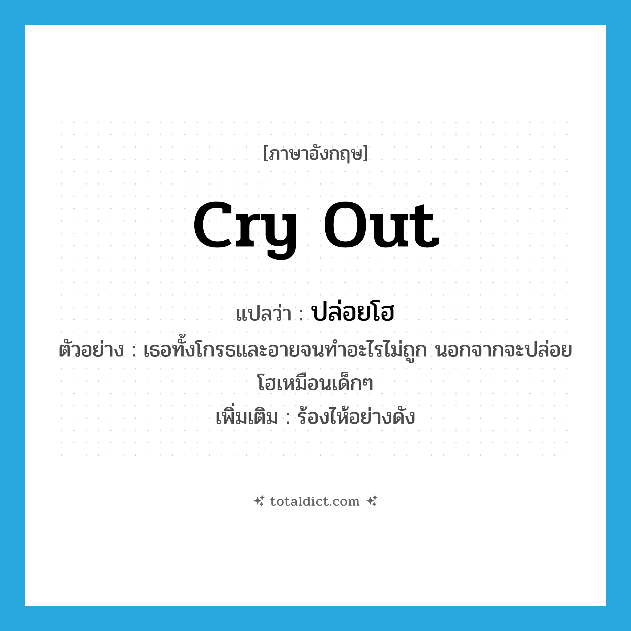 cry out แปลว่า?, คำศัพท์ภาษาอังกฤษ cry out แปลว่า ปล่อยโฮ ประเภท V ตัวอย่าง เธอทั้งโกรธและอายจนทำอะไรไม่ถูก นอกจากจะปล่อยโฮเหมือนเด็กๆ เพิ่มเติม ร้องไห้อย่างดัง หมวด V