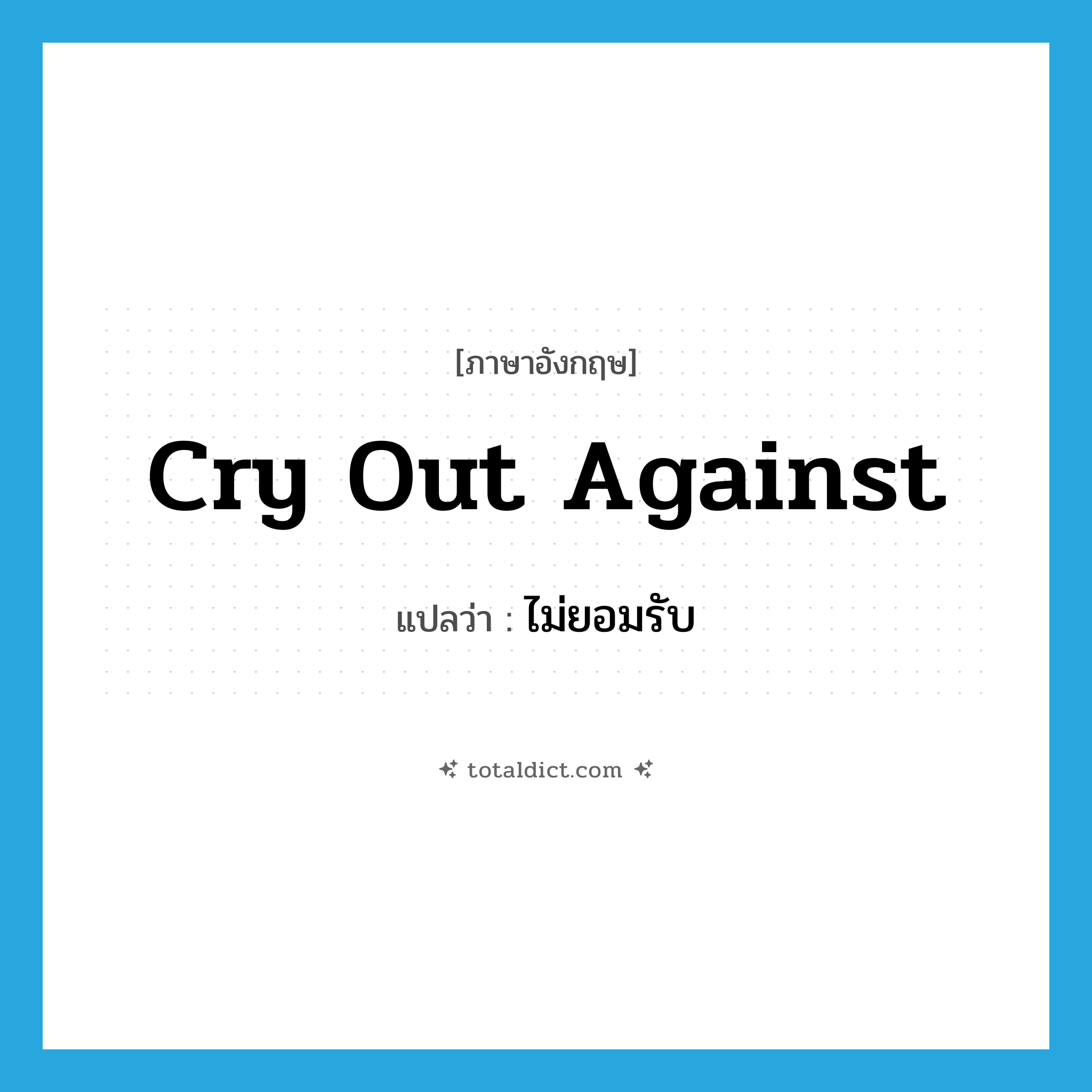 ไม่ยอมรับ ภาษาอังกฤษ?, คำศัพท์ภาษาอังกฤษ ไม่ยอมรับ แปลว่า cry out against ประเภท PHRV หมวด PHRV