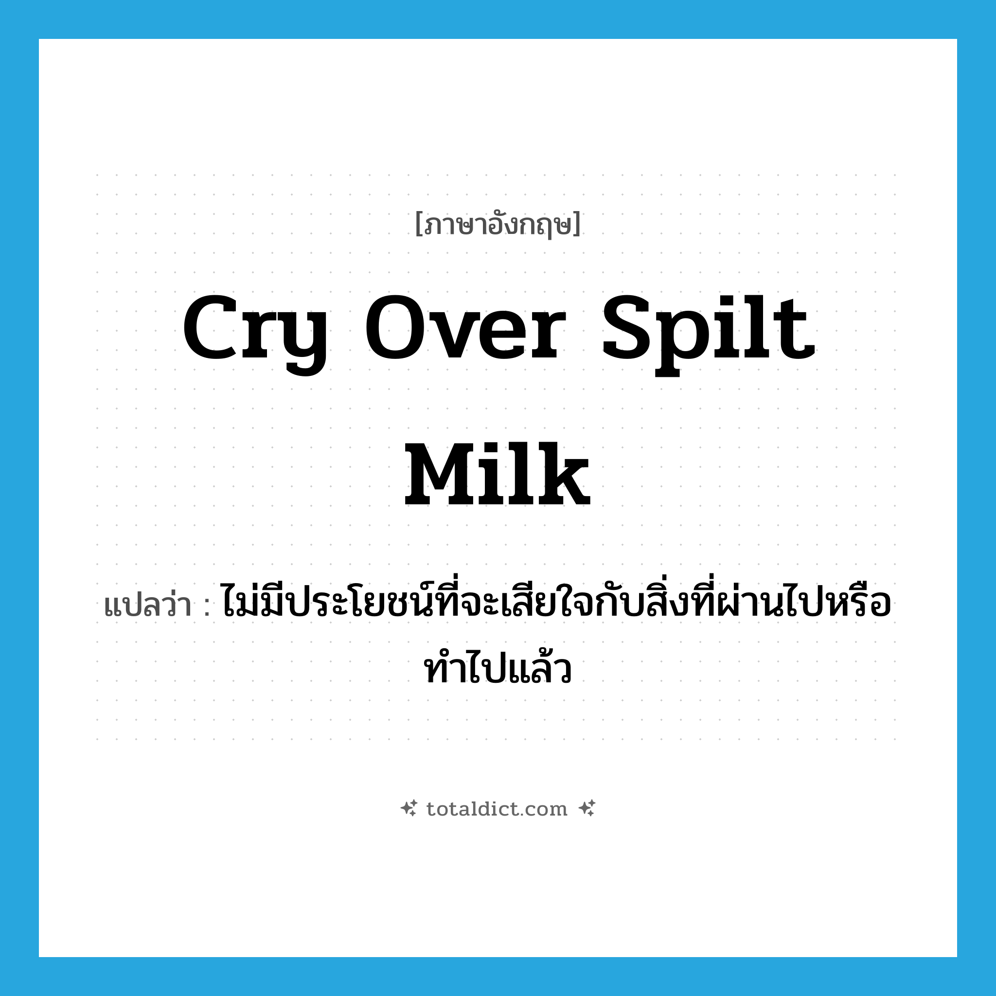 cry over spilt milk แปลว่า?, คำศัพท์ภาษาอังกฤษ cry over spilt milk แปลว่า ไม่มีประโยชน์ที่จะเสียใจกับสิ่งที่ผ่านไปหรือทำไปแล้ว ประเภท IDM หมวด IDM