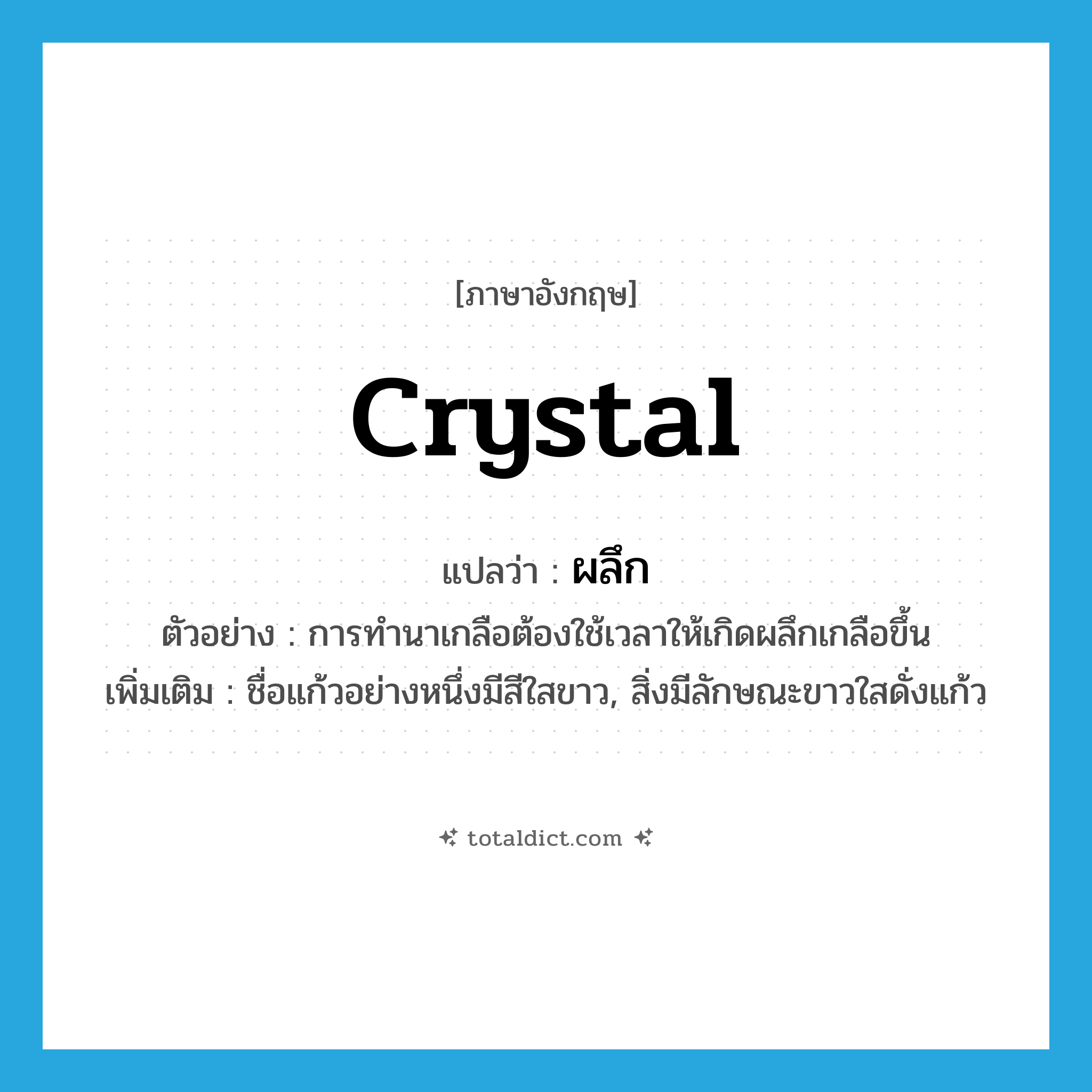 crystal แปลว่า?, คำศัพท์ภาษาอังกฤษ crystal แปลว่า ผลึก ประเภท N ตัวอย่าง การทำนาเกลือต้องใช้เวลาให้เกิดผลึกเกลือขึ้น เพิ่มเติม ชื่อแก้วอย่างหนึ่งมีสีใสขาว, สิ่งมีลักษณะขาวใสดั่งแก้ว หมวด N