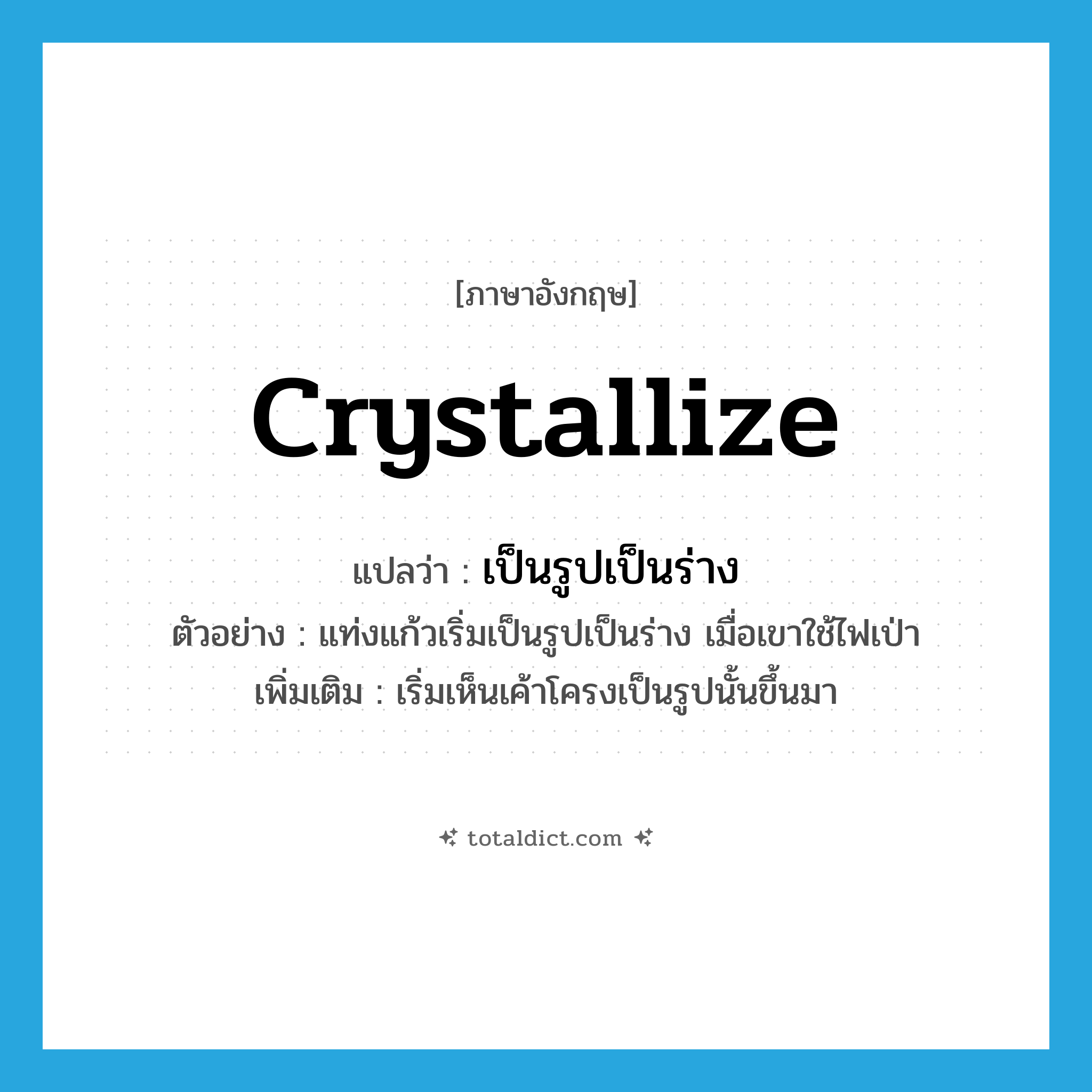 crystallize แปลว่า?, คำศัพท์ภาษาอังกฤษ crystallize แปลว่า เป็นรูปเป็นร่าง ประเภท V ตัวอย่าง แท่งแก้วเริ่มเป็นรูปเป็นร่าง เมื่อเขาใช้ไฟเป่า เพิ่มเติม เริ่มเห็นเค้าโครงเป็นรูปนั้นขึ้นมา หมวด V