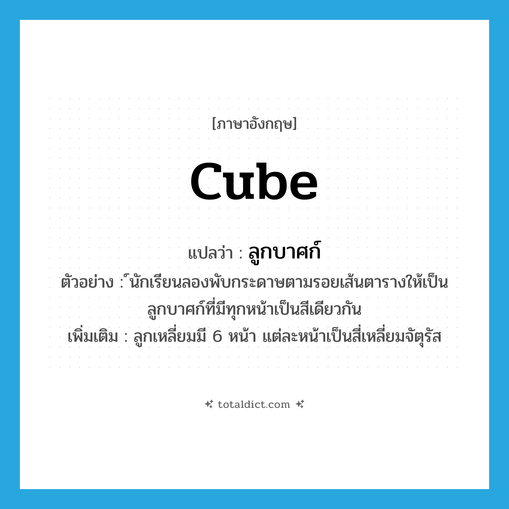 ลูกบาศก์ ภาษาอังกฤษ?, คำศัพท์ภาษาอังกฤษ ลูกบาศก์ แปลว่า cube ประเภท N ตัวอย่าง ์นักเรียนลองพับกระดาษตามรอยเส้นตารางให้เป็นลูกบาศก์ที่มีทุกหน้าเป็นสีเดียวกัน เพิ่มเติม ลูกเหลี่ยมมี 6 หน้า แต่ละหน้าเป็นสี่เหลี่ยมจัตุรัส หมวด N
