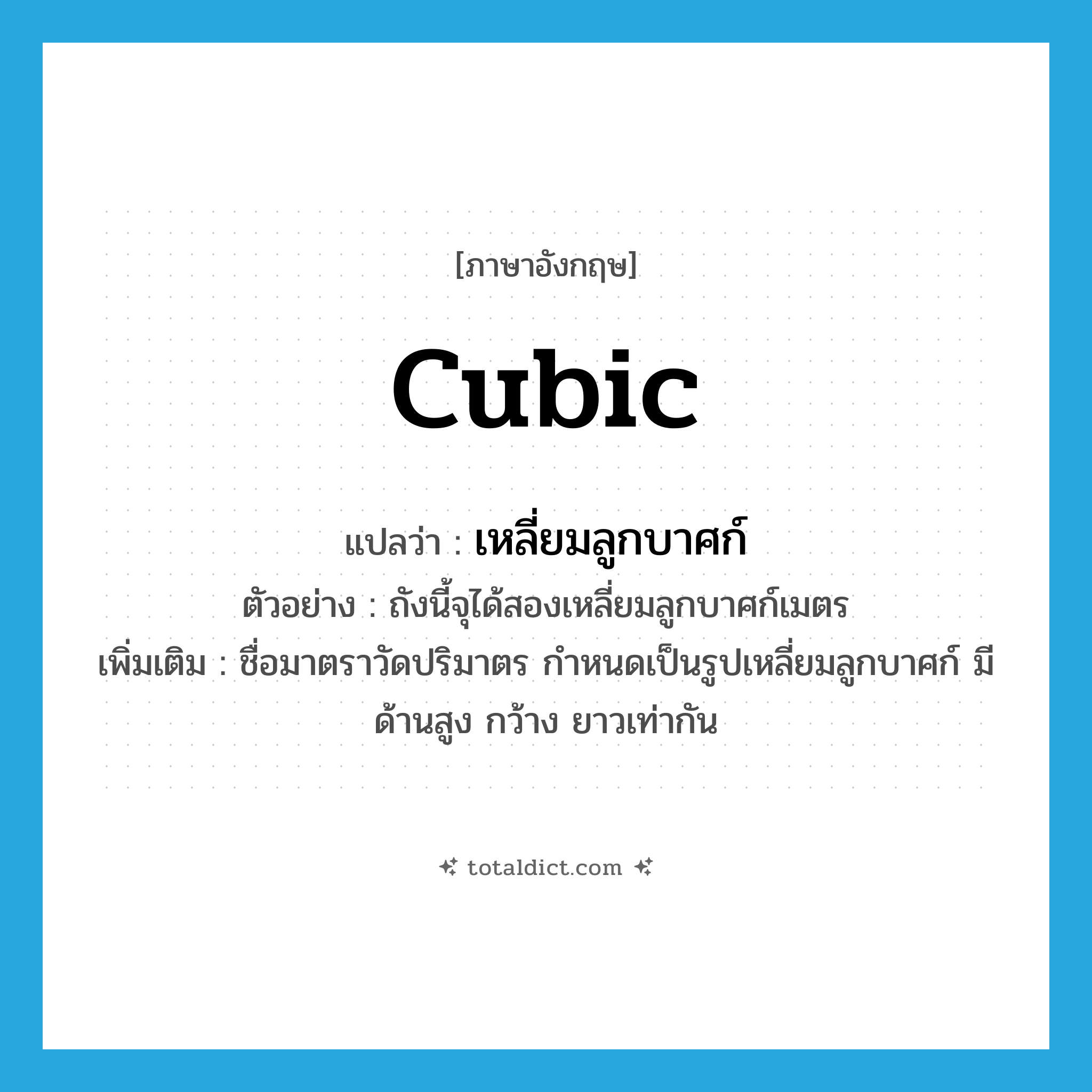 cubic แปลว่า?, คำศัพท์ภาษาอังกฤษ cubic แปลว่า เหลี่ยมลูกบาศก์ ประเภท CLAS ตัวอย่าง ถังนี้จุได้สองเหลี่ยมลูกบาศก์เมตร เพิ่มเติม ชื่อมาตราวัดปริมาตร กำหนดเป็นรูปเหลี่ยมลูกบาศก์ มีด้านสูง กว้าง ยาวเท่ากัน หมวด CLAS