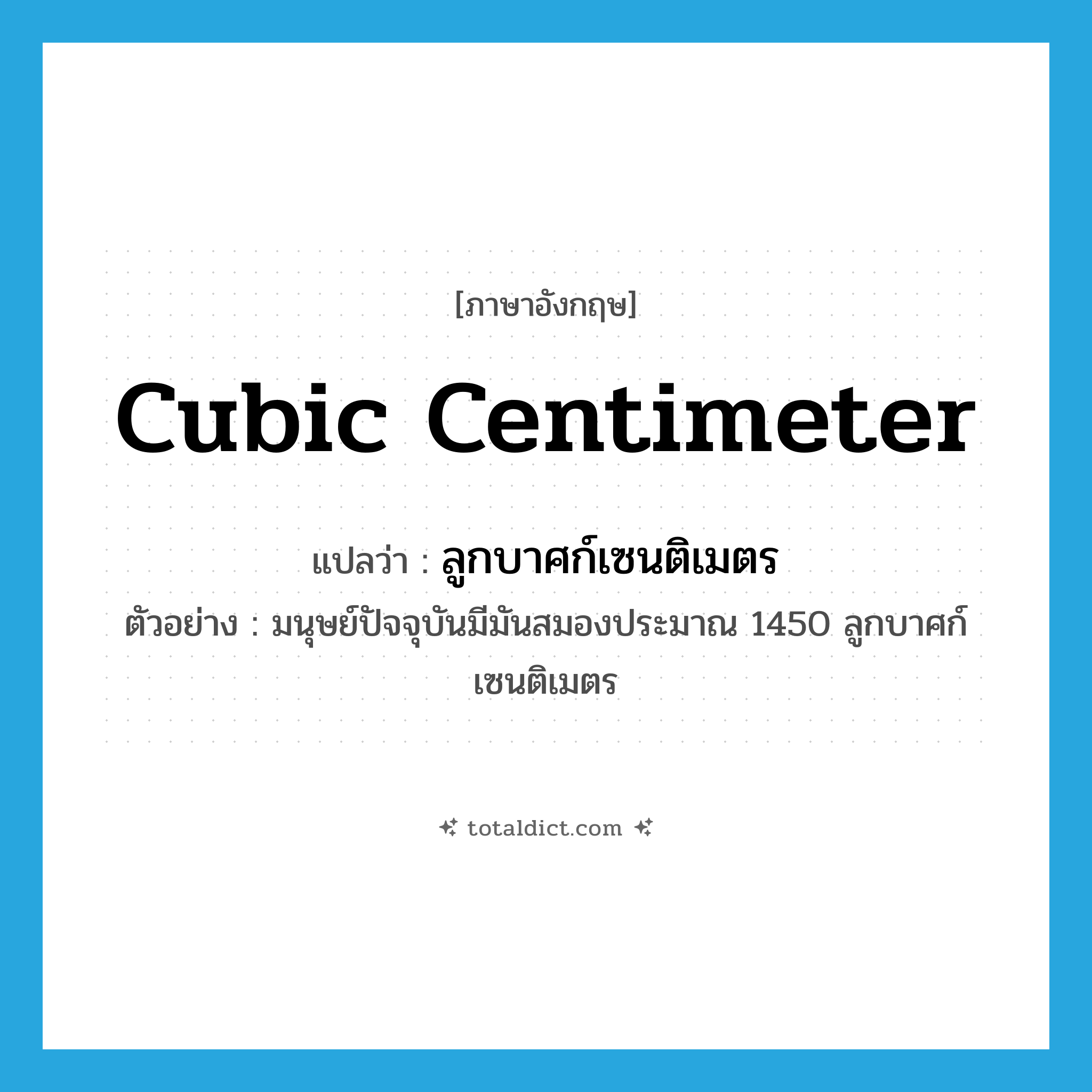 cubic centimeter แปลว่า?, คำศัพท์ภาษาอังกฤษ cubic centimeter แปลว่า ลูกบาศก์เซนติเมตร ประเภท N ตัวอย่าง มนุษย์ปัจจุบันมีมันสมองประมาณ 1450 ลูกบาศก์เซนติเมตร หมวด N