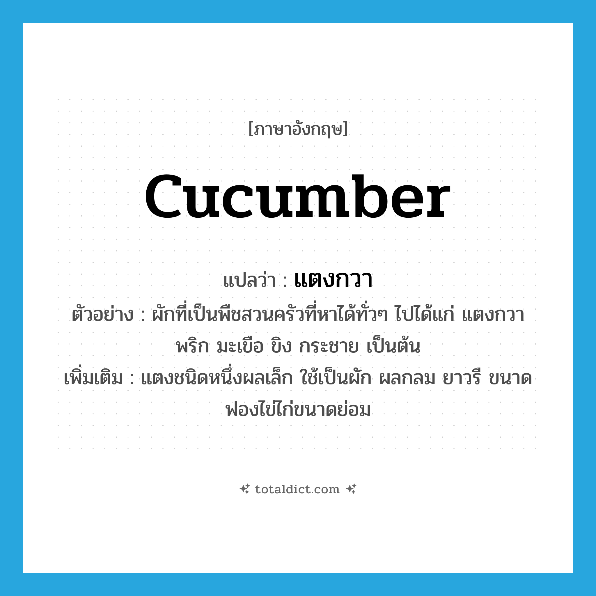 cucumber แปลว่า?, คำศัพท์ภาษาอังกฤษ cucumber แปลว่า แตงกวา ประเภท N ตัวอย่าง ผักที่เป็นพืชสวนครัวที่หาได้ทั่วๆ ไปได้แก่ แตงกวา พริก มะเขือ ขิง กระชาย เป็นต้น เพิ่มเติม แตงชนิดหนึ่งผลเล็ก ใช้เป็นผัก ผลกลม ยาวรี ขนาดฟองไข่ไก่ขนาดย่อม หมวด N
