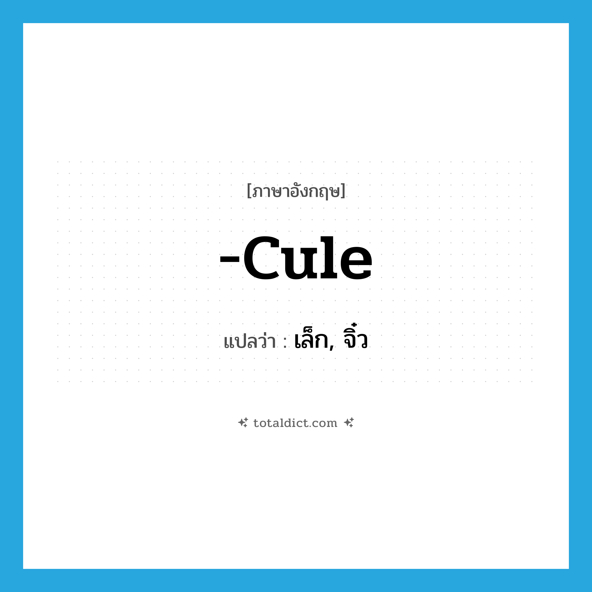 เล็ก, จิ๋ว ภาษาอังกฤษ?, คำศัพท์ภาษาอังกฤษ เล็ก, จิ๋ว แปลว่า -cule ประเภท SUF หมวด SUF
