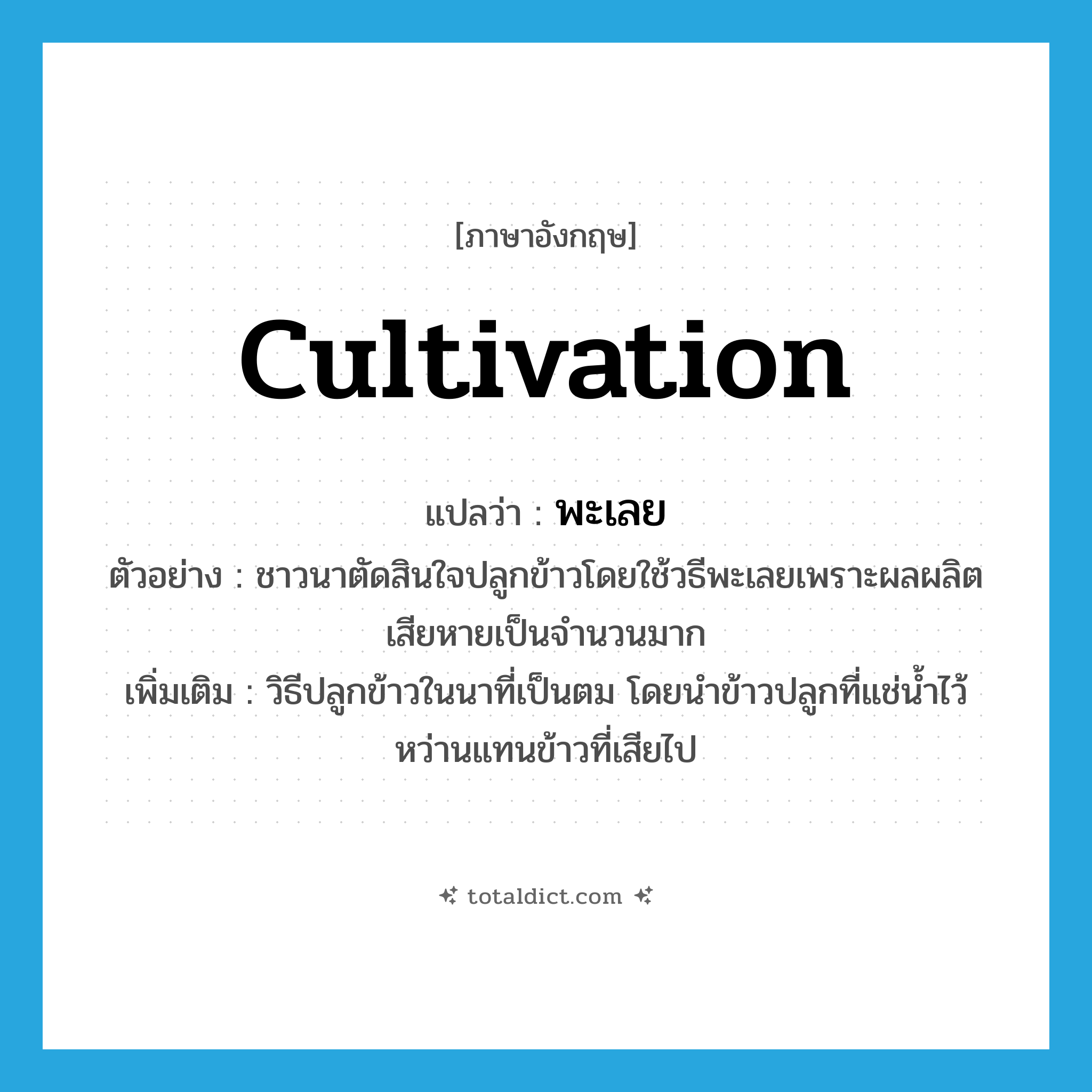 cultivation แปลว่า?, คำศัพท์ภาษาอังกฤษ cultivation แปลว่า พะเลย ประเภท N ตัวอย่าง ชาวนาตัดสินใจปลูกข้าวโดยใช้วธีพะเลยเพราะผลผลิตเสียหายเป็นจำนวนมาก เพิ่มเติม วิธีปลูกข้าวในนาที่เป็นตม โดยนำข้าวปลูกที่แช่น้ำไว้หว่านแทนข้าวที่เสียไป หมวด N