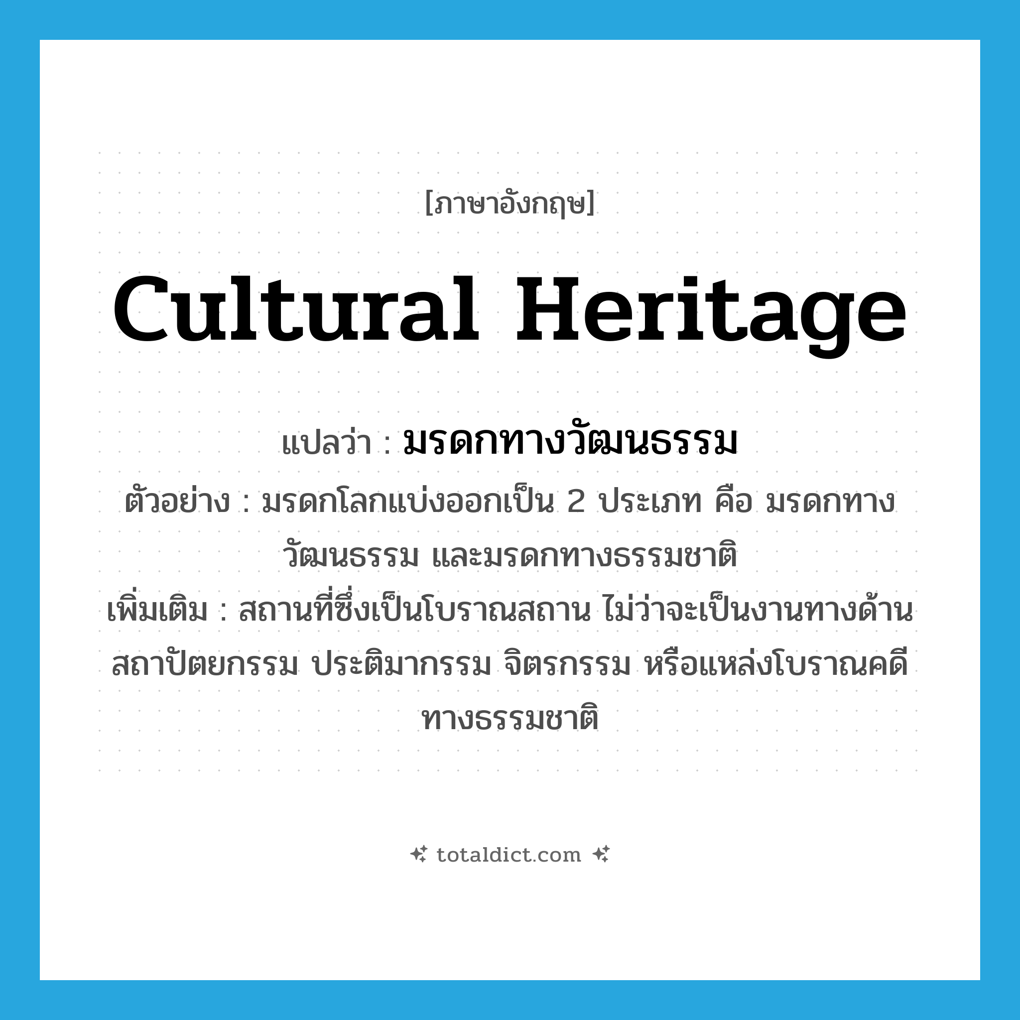 cultural heritage แปลว่า?, คำศัพท์ภาษาอังกฤษ cultural heritage แปลว่า มรดกทางวัฒนธรรม ประเภท N ตัวอย่าง มรดกโลกแบ่งออกเป็น 2 ประเภท คือ มรดกทางวัฒนธรรม และมรดกทางธรรมชาติ เพิ่มเติม สถานที่ซึ่งเป็นโบราณสถาน ไม่ว่าจะเป็นงานทางด้านสถาปัตยกรรม ประติมากรรม จิตรกรรม หรือแหล่งโบราณคดีทางธรรมชาติ หมวด N