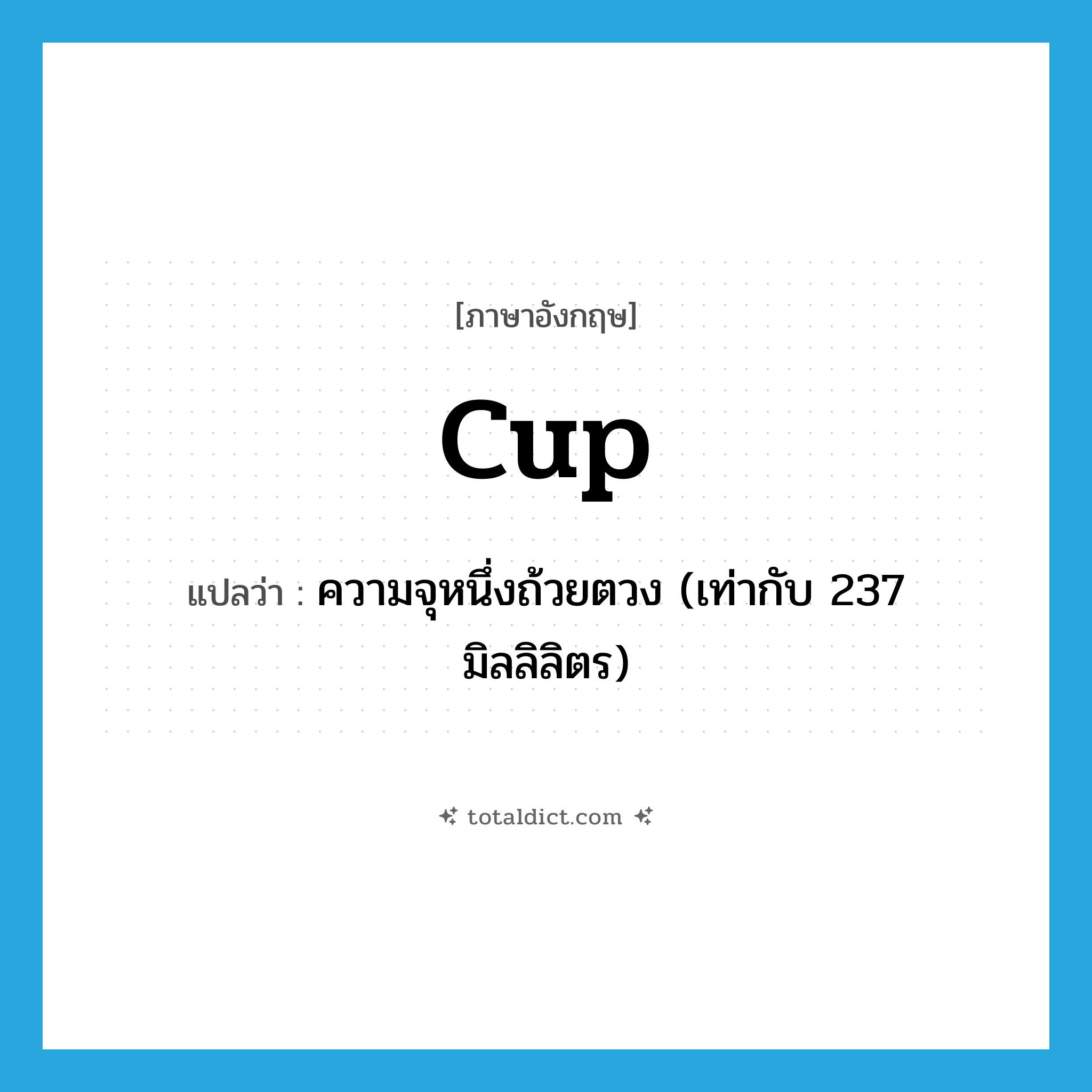 cup แปลว่า?, คำศัพท์ภาษาอังกฤษ cup แปลว่า ความจุหนึ่งถ้วยตวง (เท่ากับ 237 มิลลิลิตร) ประเภท N หมวด N