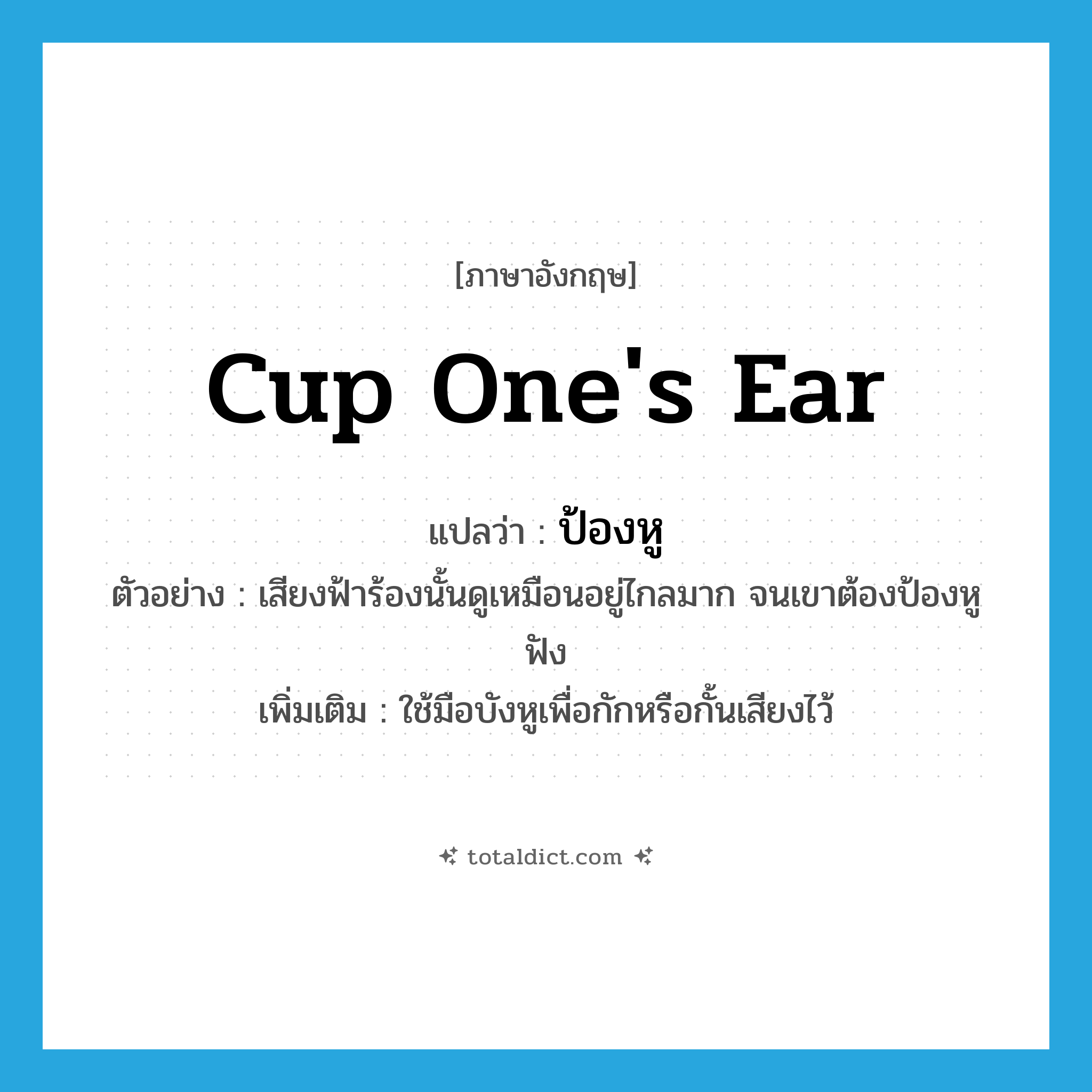 cup one&#39;s ear แปลว่า?, คำศัพท์ภาษาอังกฤษ cup one&#39;s ear แปลว่า ป้องหู ประเภท V ตัวอย่าง เสียงฟ้าร้องนั้นดูเหมือนอยู่ไกลมาก จนเขาต้องป้องหูฟัง เพิ่มเติม ใช้มือบังหูเพื่อกักหรือกั้นเสียงไว้ หมวด V