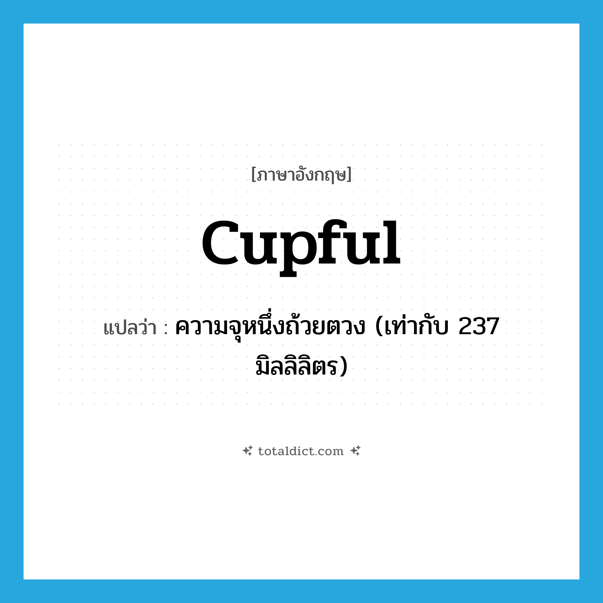 cupful แปลว่า?, คำศัพท์ภาษาอังกฤษ cupful แปลว่า ความจุหนึ่งถ้วยตวง (เท่ากับ 237 มิลลิลิตร) ประเภท N หมวด N