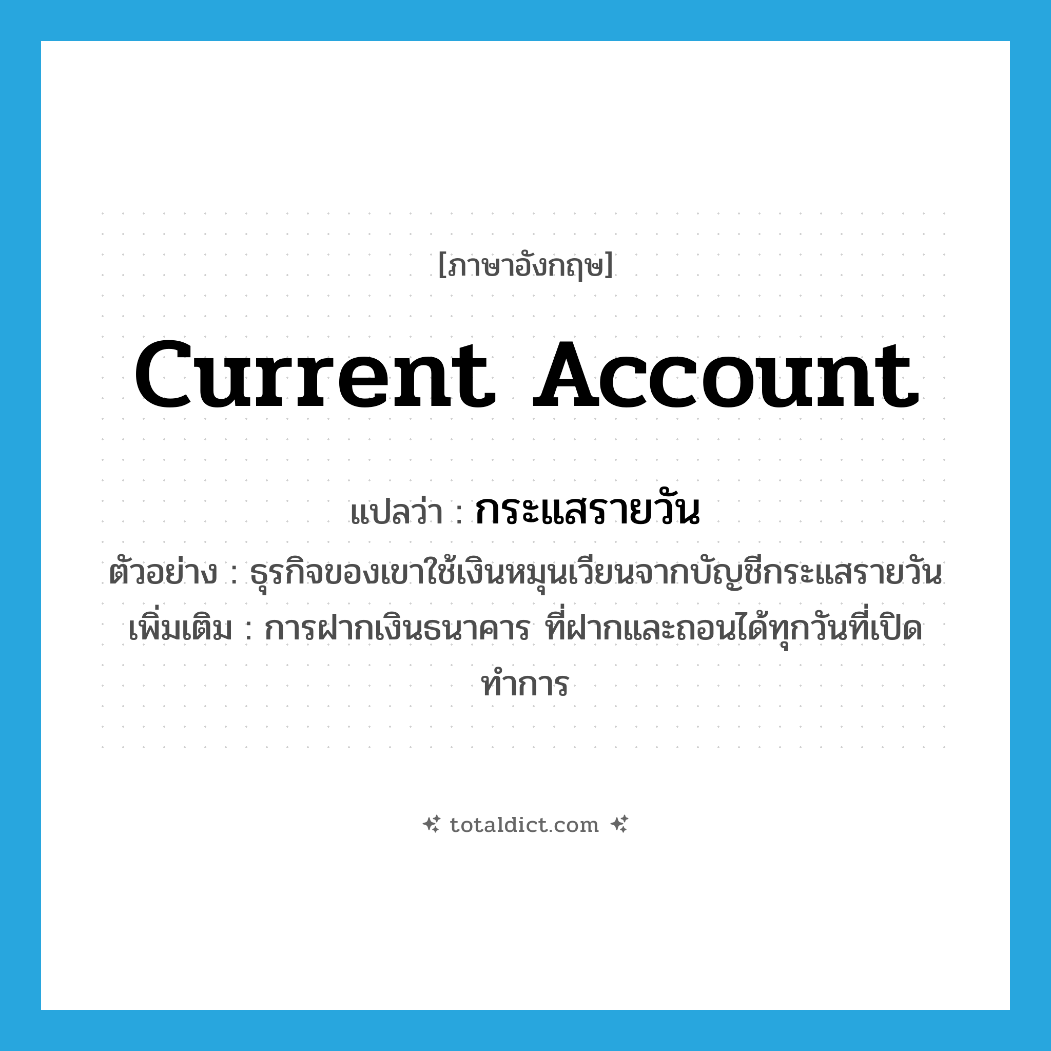 current account แปลว่า?, คำศัพท์ภาษาอังกฤษ current account แปลว่า กระแสรายวัน ประเภท N ตัวอย่าง ธุรกิจของเขาใช้เงินหมุนเวียนจากบัญชีกระแสรายวัน เพิ่มเติม การฝากเงินธนาคาร ที่ฝากและถอนได้ทุกวันที่เปิดทำการ หมวด N