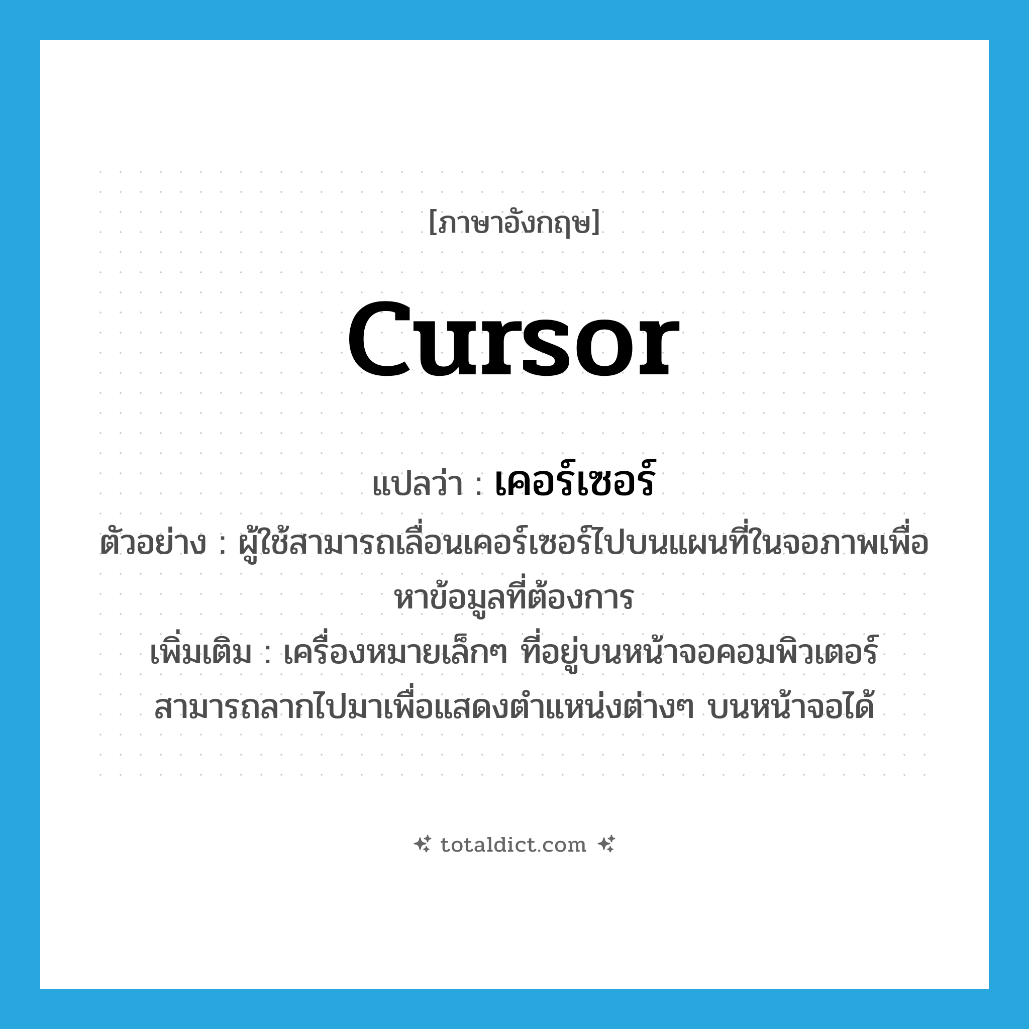 cursor แปลว่า?, คำศัพท์ภาษาอังกฤษ cursor แปลว่า เคอร์เซอร์ ประเภท N ตัวอย่าง ผู้ใช้สามารถเลื่อนเคอร์เซอร์ไปบนแผนที่ในจอภาพเพื่อหาข้อมูลที่ต้องการ เพิ่มเติม เครื่องหมายเล็กๆ ที่อยู่บนหน้าจอคอมพิวเตอร์ สามารถลากไปมาเพื่อแสดงตำแหน่งต่างๆ บนหน้าจอได้ หมวด N