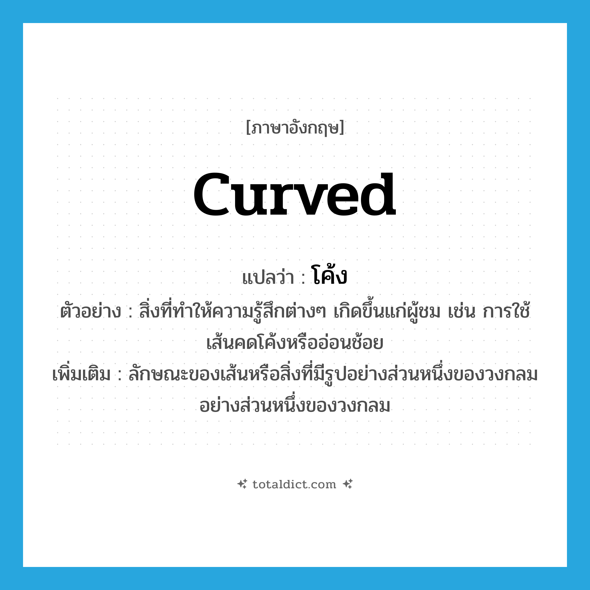 โค้ง ภาษาอังกฤษ?, คำศัพท์ภาษาอังกฤษ โค้ง แปลว่า curved ประเภท ADJ ตัวอย่าง สิ่งที่ทำให้ความรู้สึกต่างๆ เกิดขึ้นแก่ผู้ชม เช่น การใช้เส้นคดโค้งหรืออ่อนช้อย เพิ่มเติม ลักษณะของเส้นหรือสิ่งที่มีรูปอย่างส่วนหนึ่งของวงกลมอย่างส่วนหนึ่งของวงกลม หมวด ADJ