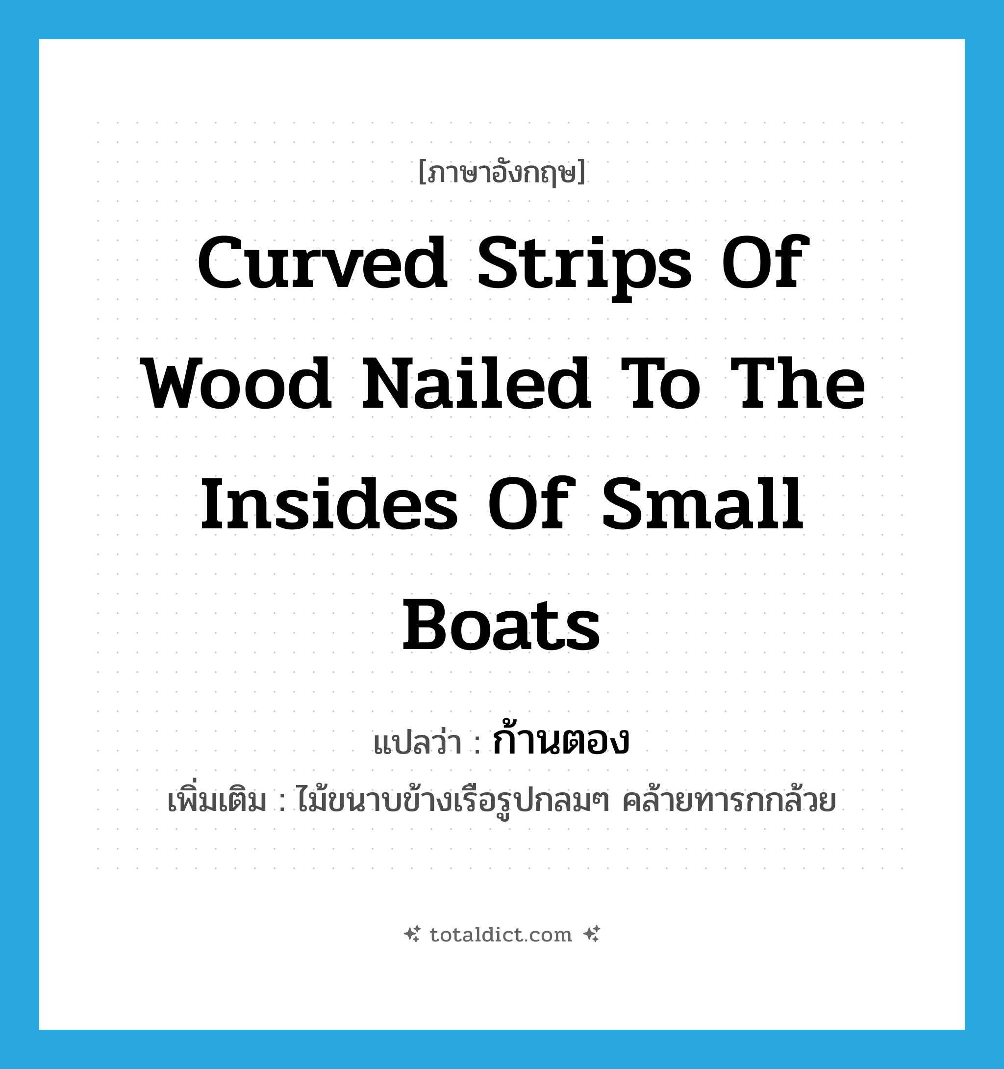 curved strips of wood nailed to the insides of small boats แปลว่า?, คำศัพท์ภาษาอังกฤษ curved strips of wood nailed to the insides of small boats แปลว่า ก้านตอง ประเภท N เพิ่มเติม ไม้ขนาบข้างเรือรูปกลมๆ คล้ายทารกกล้วย หมวด N