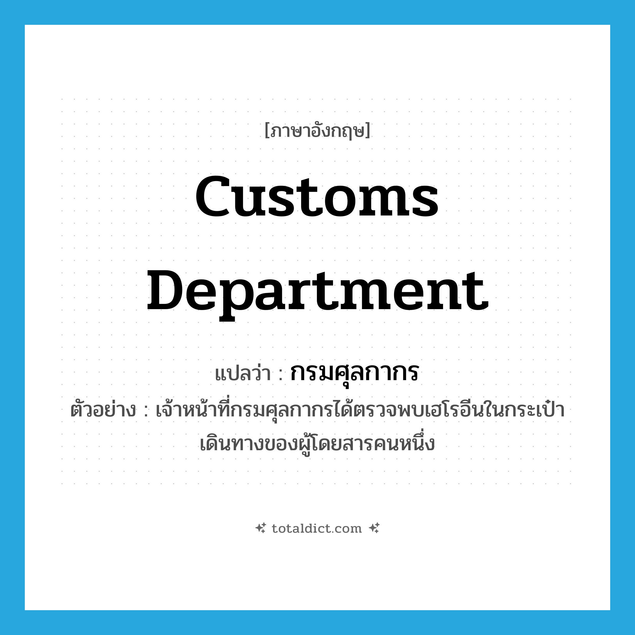 Customs Department แปลว่า?, คำศัพท์ภาษาอังกฤษ Customs Department แปลว่า กรมศุลกากร ประเภท N ตัวอย่าง เจ้าหน้าที่กรมศุลกากรได้ตรวจพบเฮโรอีนในกระเป๋าเดินทางของผู้โดยสารคนหนึ่ง หมวด N