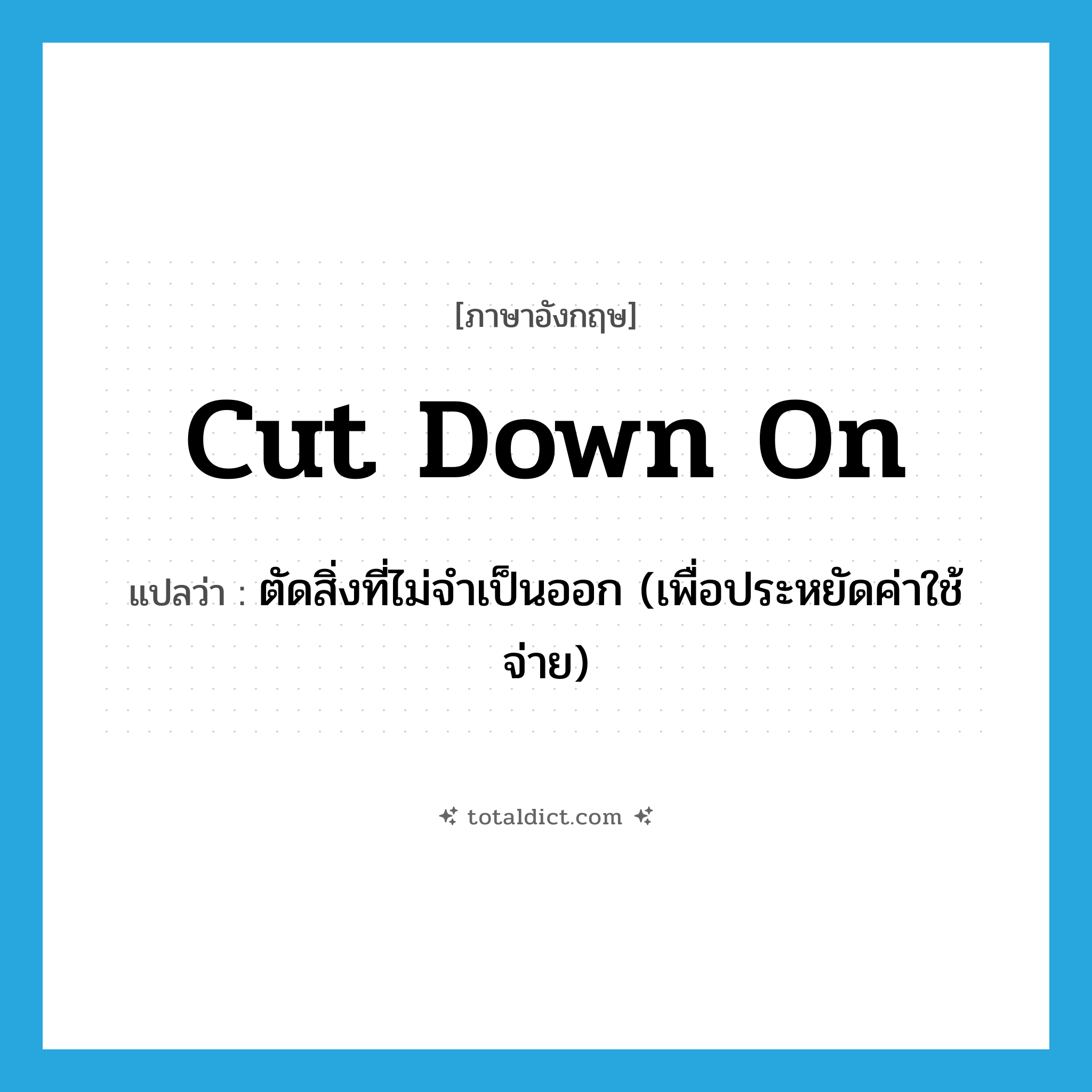 cut down on แปลว่า?, คำศัพท์ภาษาอังกฤษ cut down on แปลว่า ตัดสิ่งที่ไม่จำเป็นออก (เพื่อประหยัดค่าใช้จ่าย) ประเภท PHRV หมวด PHRV