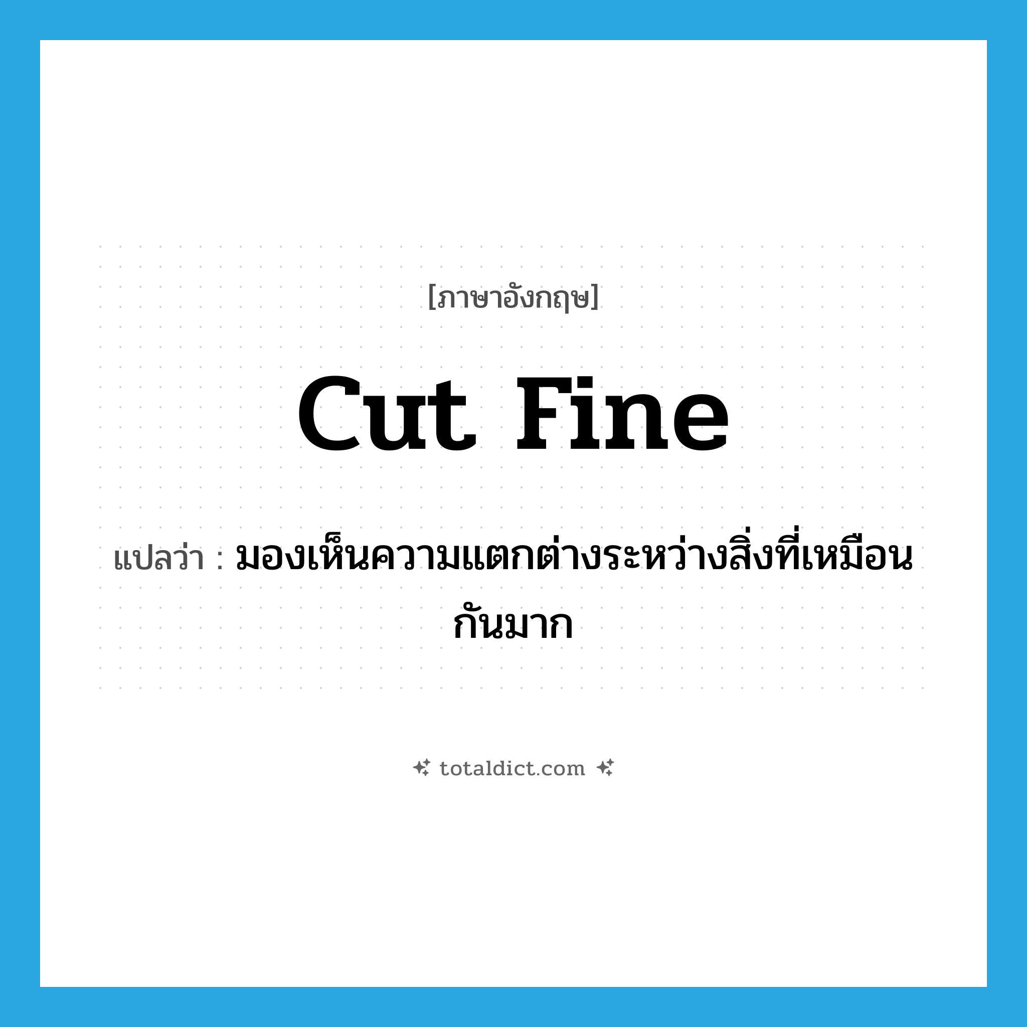 cut fine แปลว่า?, คำศัพท์ภาษาอังกฤษ cut fine แปลว่า มองเห็นความแตกต่างระหว่างสิ่งที่เหมือนกันมาก ประเภท PHRV หมวด PHRV