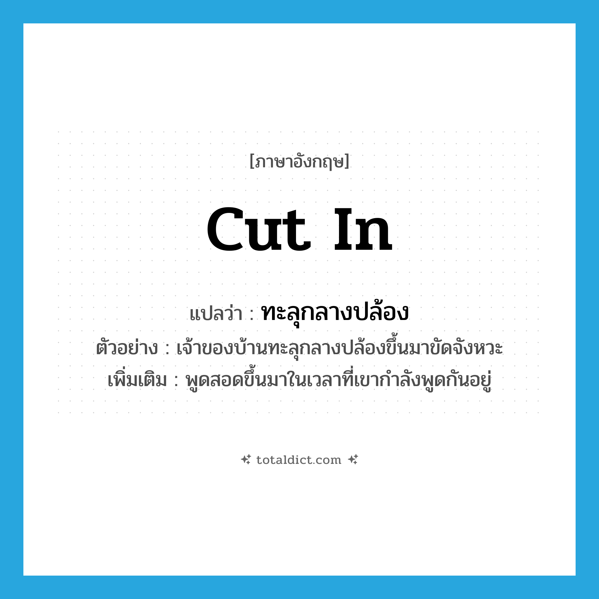 cut in แปลว่า?, คำศัพท์ภาษาอังกฤษ cut in แปลว่า ทะลุกลางปล้อง ประเภท V ตัวอย่าง เจ้าของบ้านทะลุกลางปล้องขึ้นมาขัดจังหวะ เพิ่มเติม พูดสอดขึ้นมาในเวลาที่เขากำลังพูดกันอยู่ หมวด V