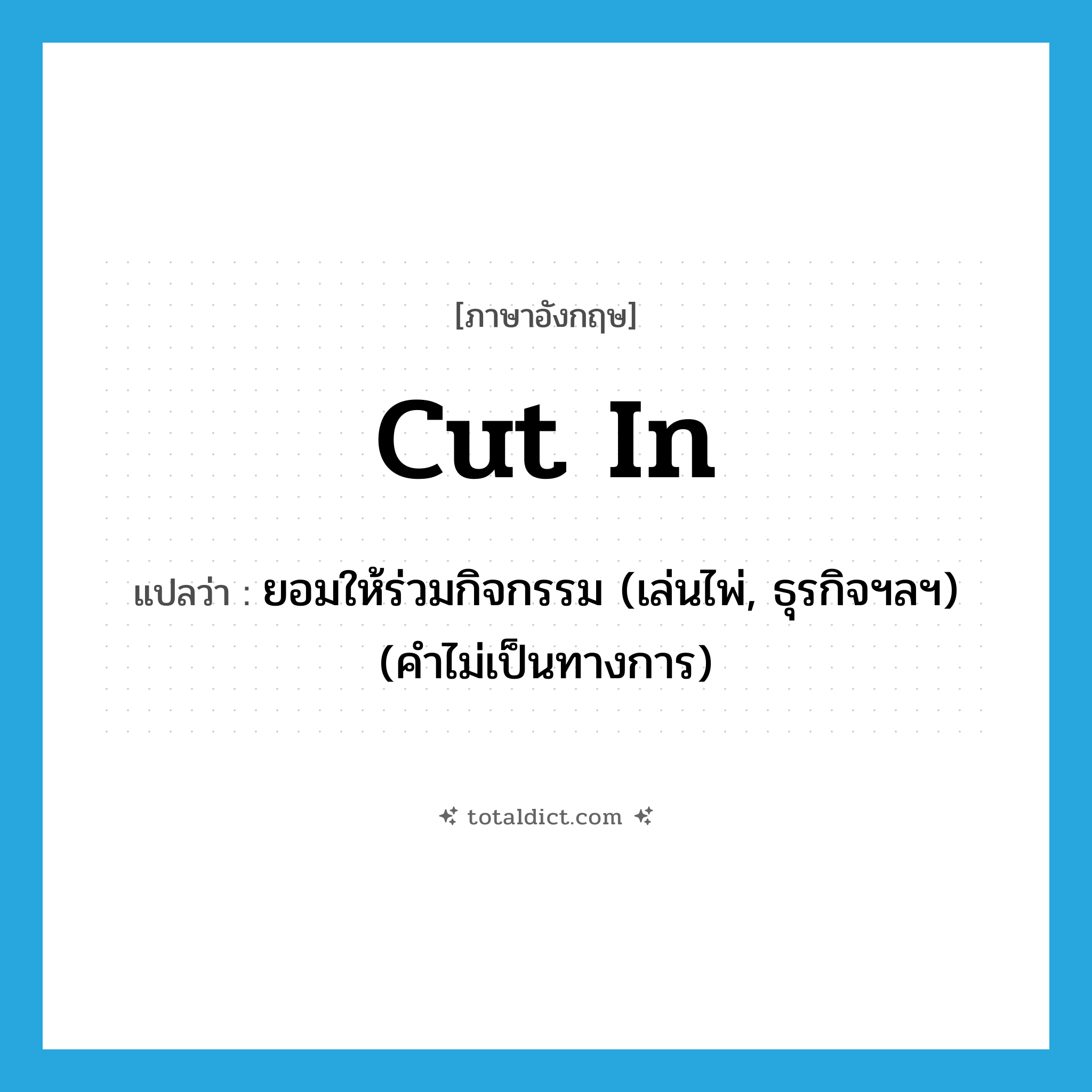 cut in แปลว่า?, คำศัพท์ภาษาอังกฤษ cut in แปลว่า ยอมให้ร่วมกิจกรรม (เล่นไพ่, ธุรกิจฯลฯ) (คำไม่เป็นทางการ) ประเภท PHRV หมวด PHRV