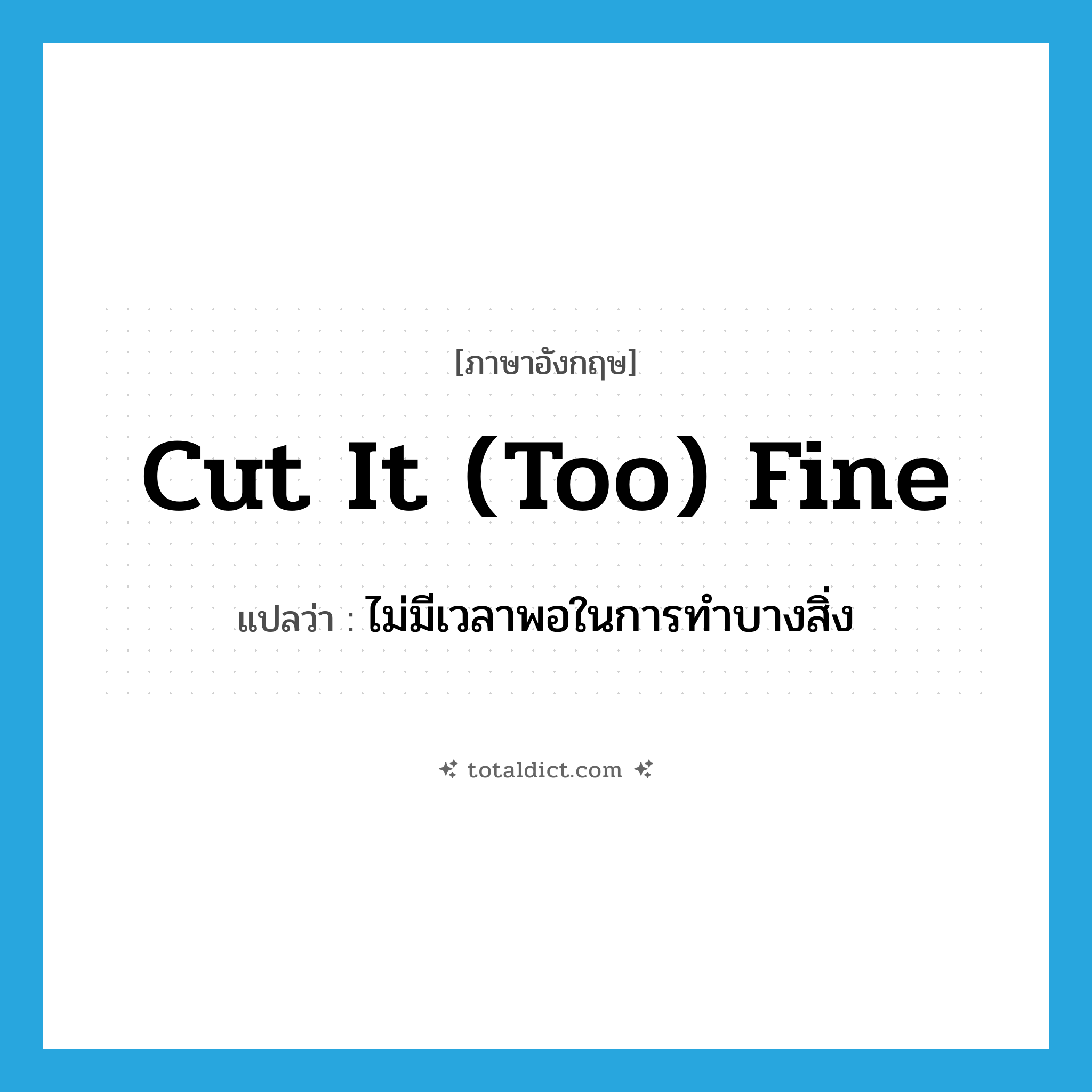 cut it (too) fine แปลว่า?, คำศัพท์ภาษาอังกฤษ cut it (too) fine แปลว่า ไม่มีเวลาพอในการทำบางสิ่ง ประเภท IDM หมวด IDM
