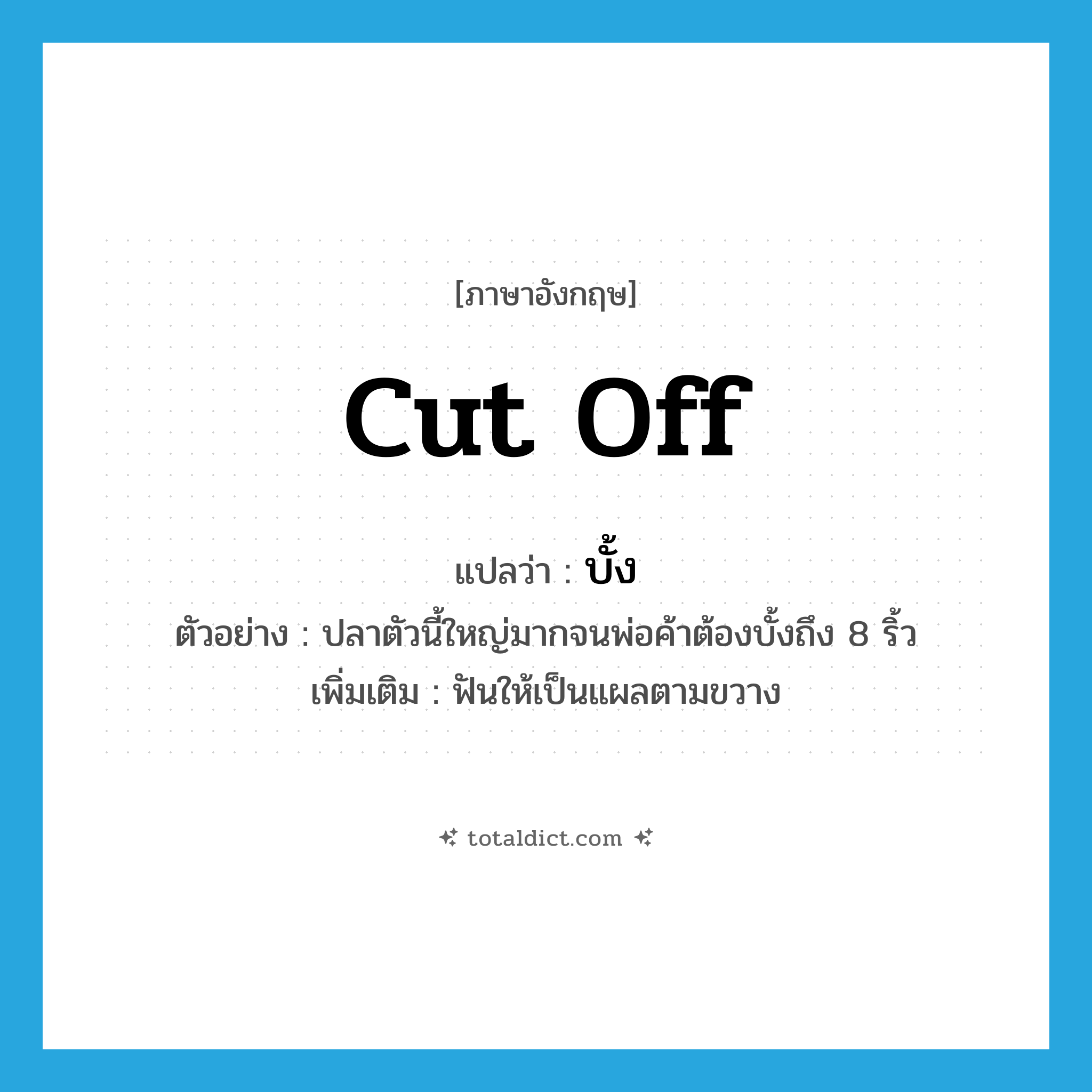 cut off แปลว่า?, คำศัพท์ภาษาอังกฤษ cut off แปลว่า บั้ง ประเภท V ตัวอย่าง ปลาตัวนี้ใหญ่มากจนพ่อค้าต้องบั้งถึง 8 ริ้ว เพิ่มเติม ฟันให้เป็นแผลตามขวาง หมวด V