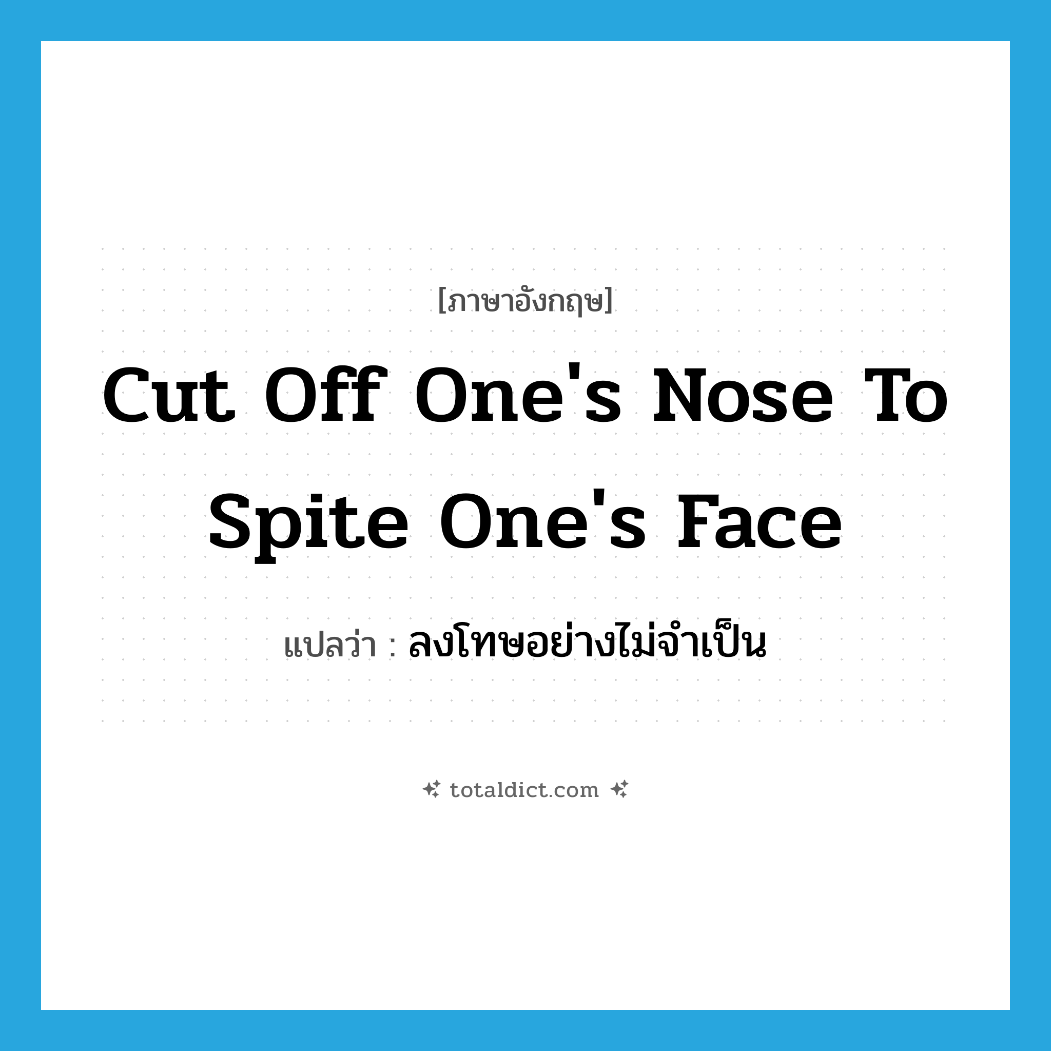 cut off one&#39;s nose to spite one&#39;s face แปลว่า?, คำศัพท์ภาษาอังกฤษ cut off one&#39;s nose to spite one&#39;s face แปลว่า ลงโทษอย่างไม่จำเป็น ประเภท IDM หมวด IDM