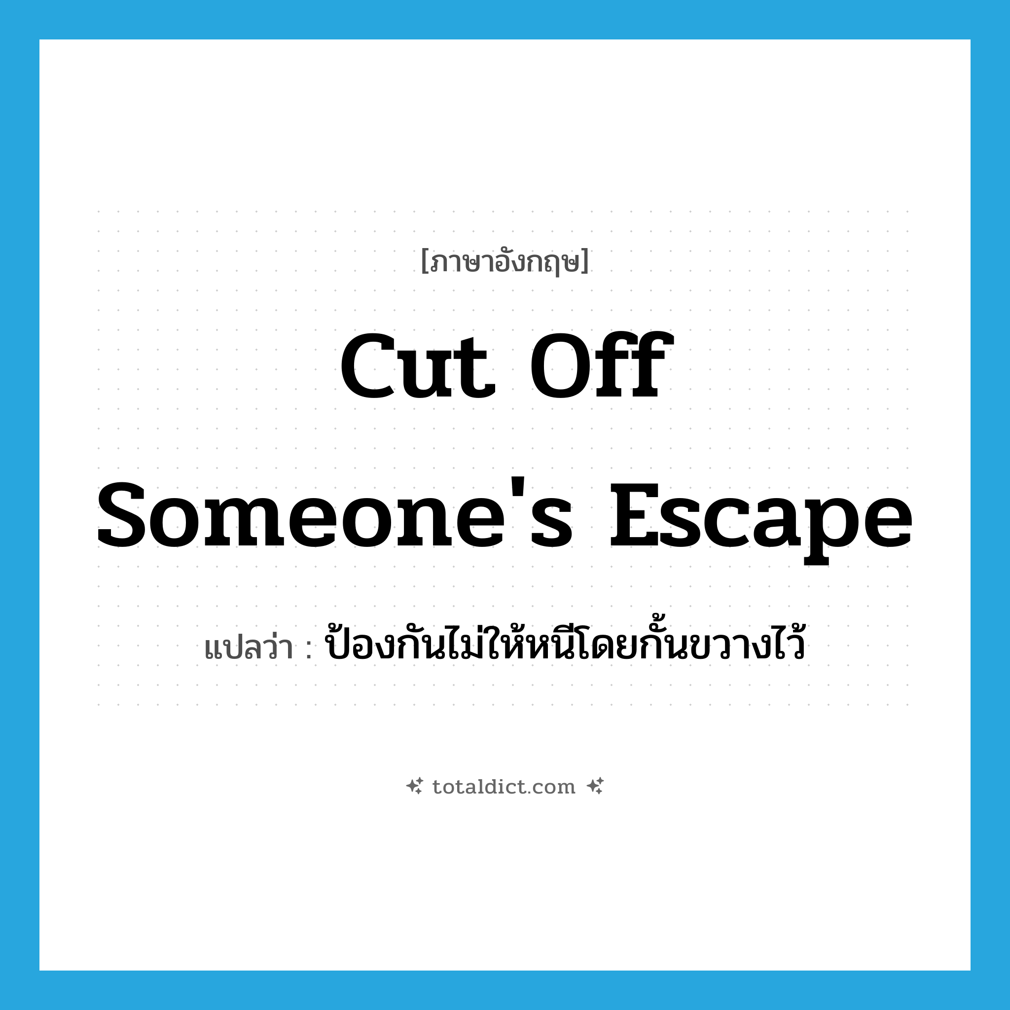 cut off someone&#39;s escape แปลว่า?, คำศัพท์ภาษาอังกฤษ cut off someone&#39;s escape แปลว่า ป้องกันไม่ให้หนีโดยกั้นขวางไว้ ประเภท IDM หมวด IDM
