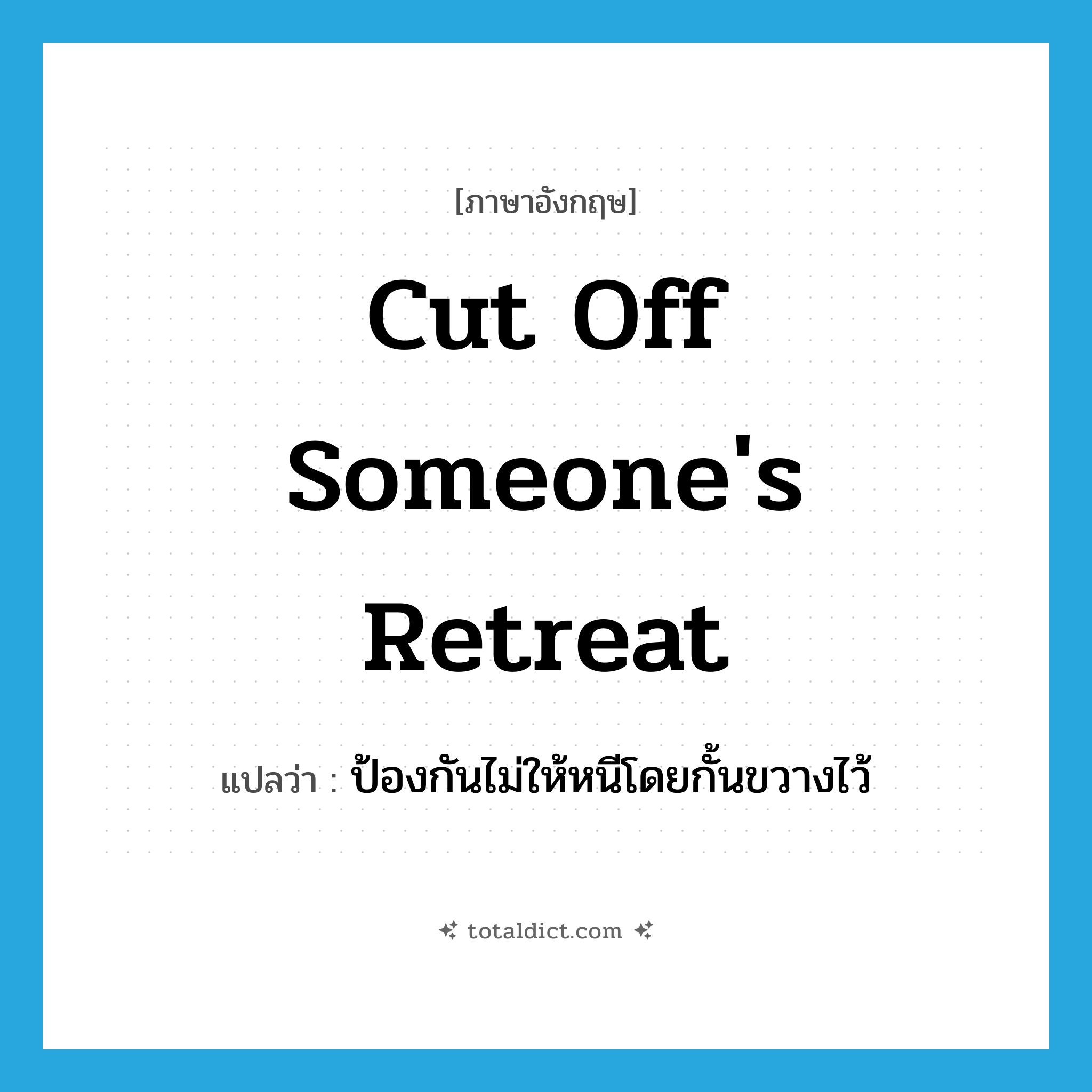 ป้องกันไม่ให้หนีโดยกั้นขวางไว้ ภาษาอังกฤษ?, คำศัพท์ภาษาอังกฤษ ป้องกันไม่ให้หนีโดยกั้นขวางไว้ แปลว่า cut off someone&#39;s retreat ประเภท IDM หมวด IDM