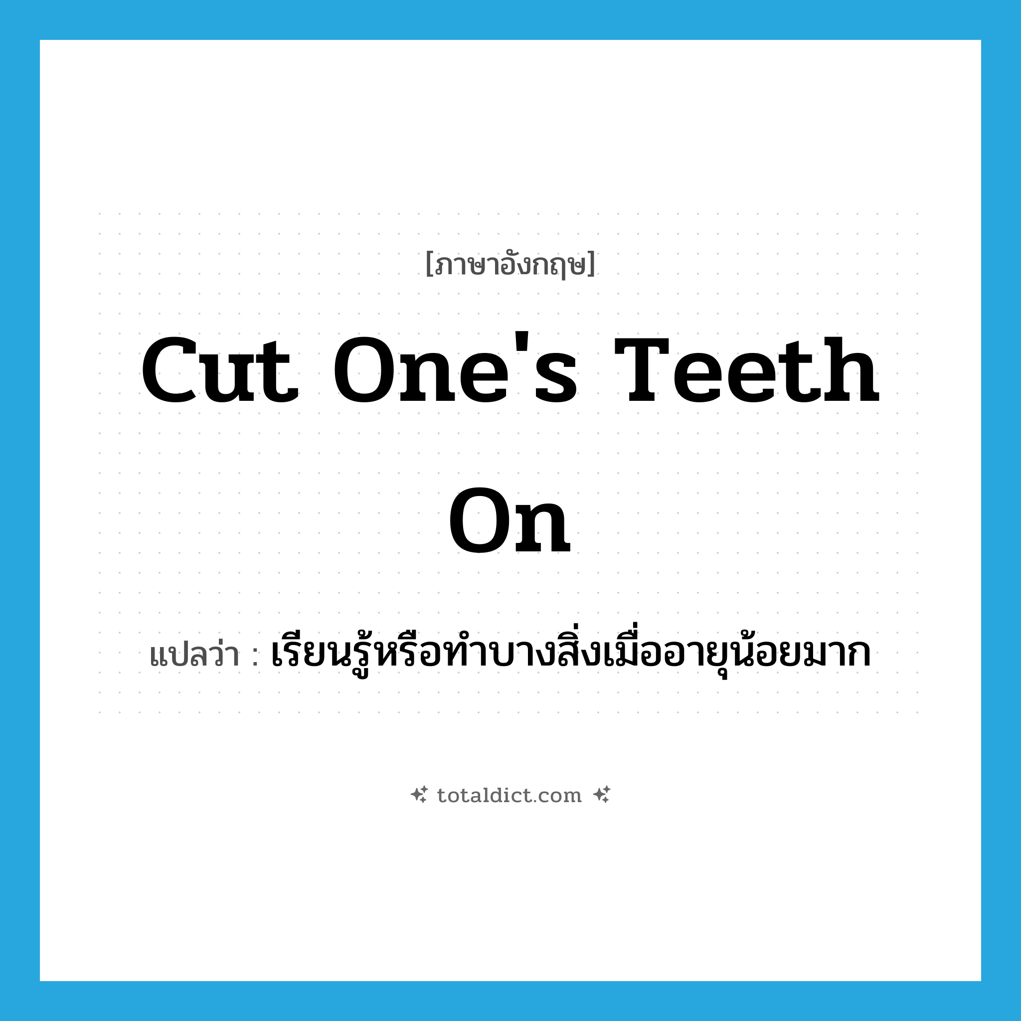 cut one&#39;s teeth on แปลว่า?, คำศัพท์ภาษาอังกฤษ cut one&#39;s teeth on แปลว่า เรียนรู้หรือทำบางสิ่งเมื่ออายุน้อยมาก ประเภท IDM หมวด IDM