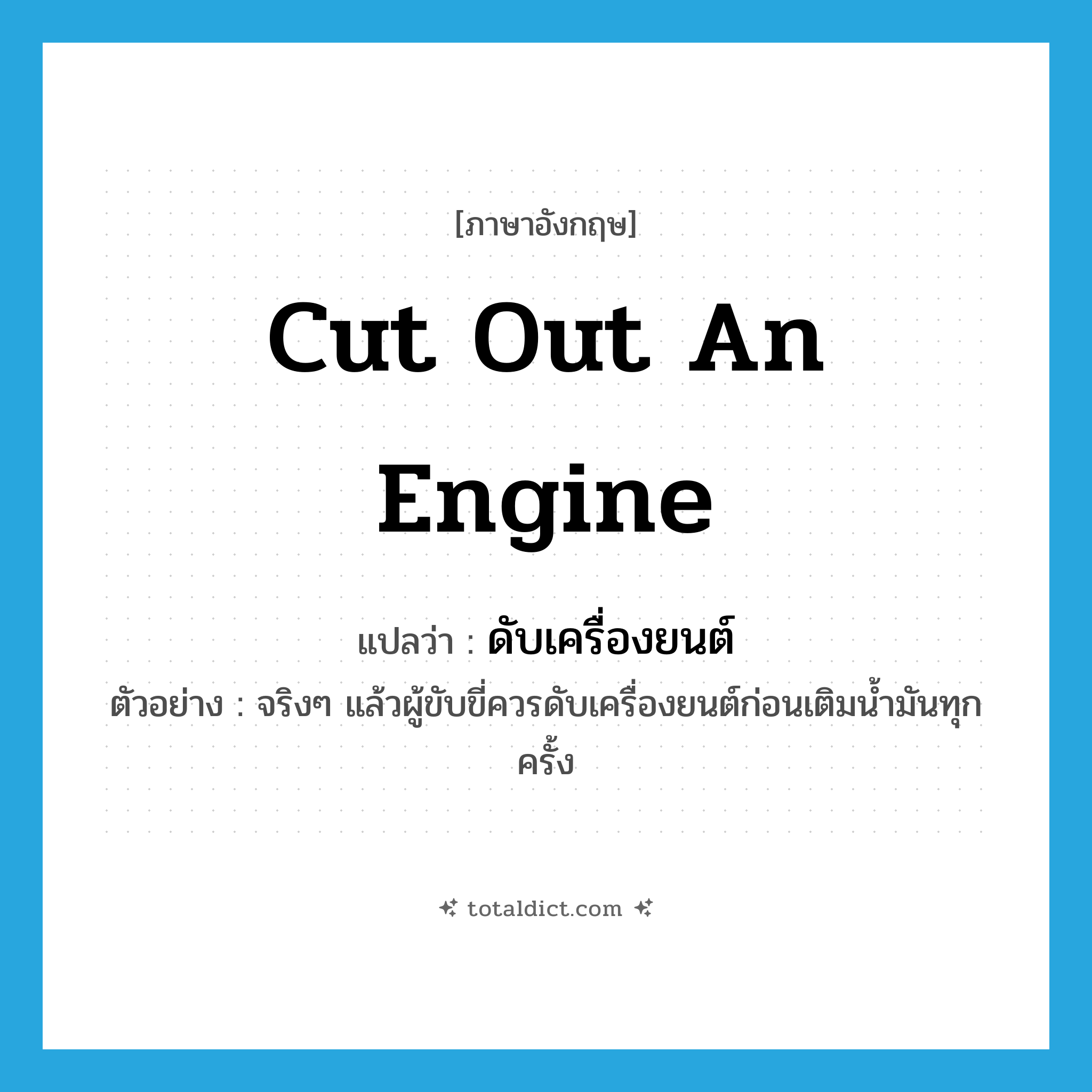 cut out an engine แปลว่า?, คำศัพท์ภาษาอังกฤษ cut out an engine แปลว่า ดับเครื่องยนต์ ประเภท V ตัวอย่าง จริงๆ แล้วผู้ขับขี่ควรดับเครื่องยนต์ก่อนเติมน้ำมันทุกครั้ง หมวด V