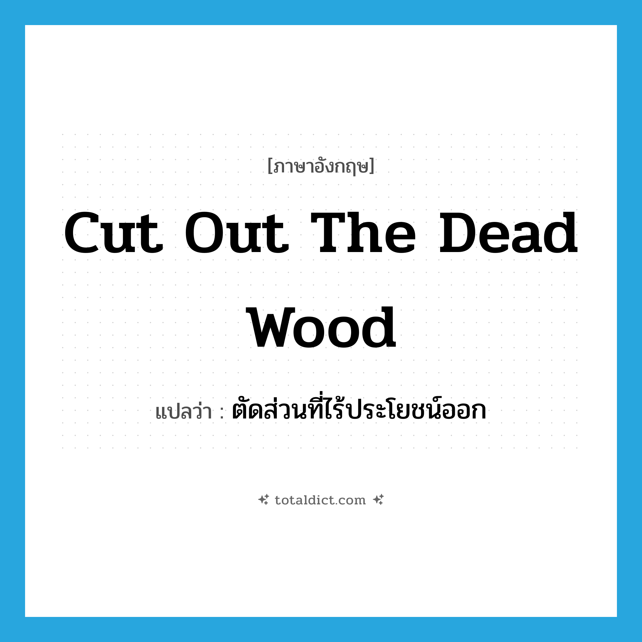cut out the dead wood แปลว่า?, คำศัพท์ภาษาอังกฤษ cut out the dead wood แปลว่า ตัดส่วนที่ไร้ประโยชน์ออก ประเภท IDM หมวด IDM