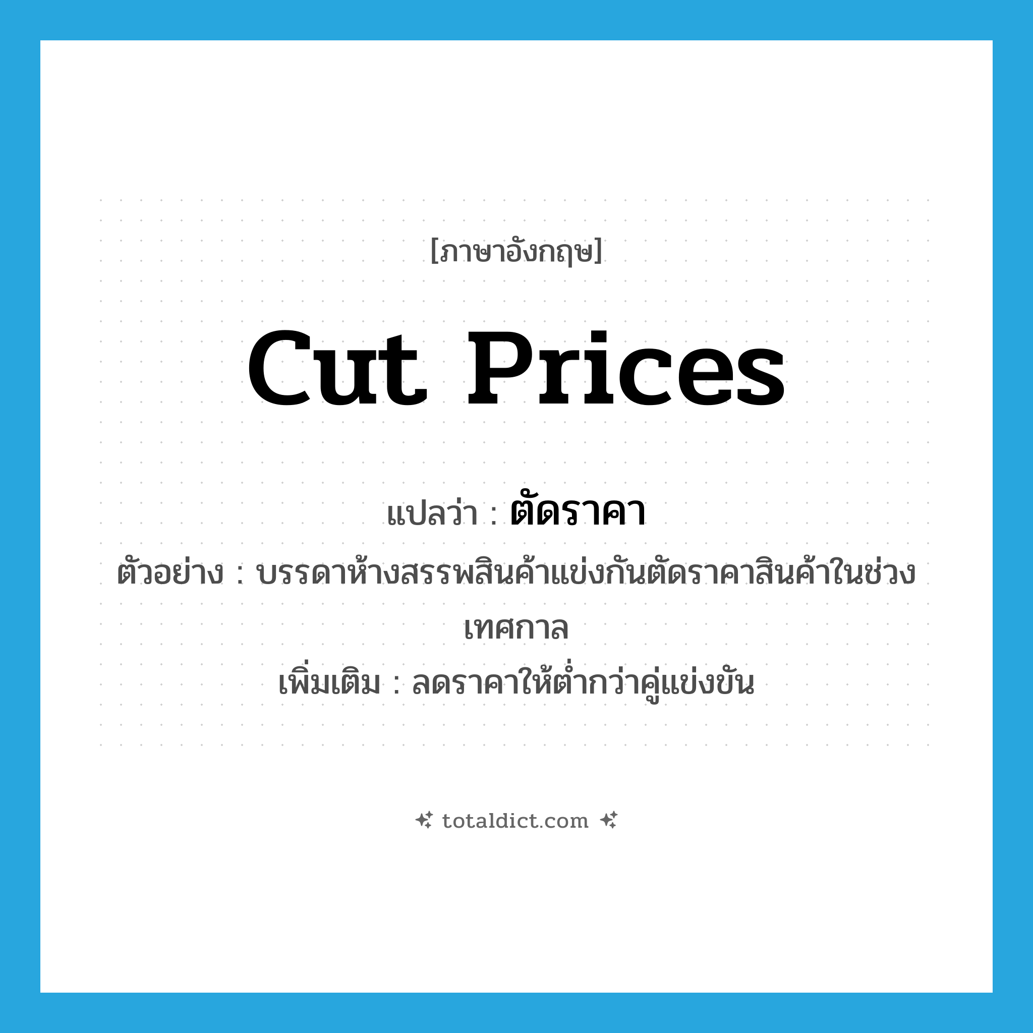 cut prices แปลว่า?, คำศัพท์ภาษาอังกฤษ cut prices แปลว่า ตัดราคา ประเภท V ตัวอย่าง บรรดาห้างสรรพสินค้าแข่งกันตัดราคาสินค้าในช่วงเทศกาล เพิ่มเติม ลดราคาให้ต่ำกว่าคู่แข่งขัน หมวด V
