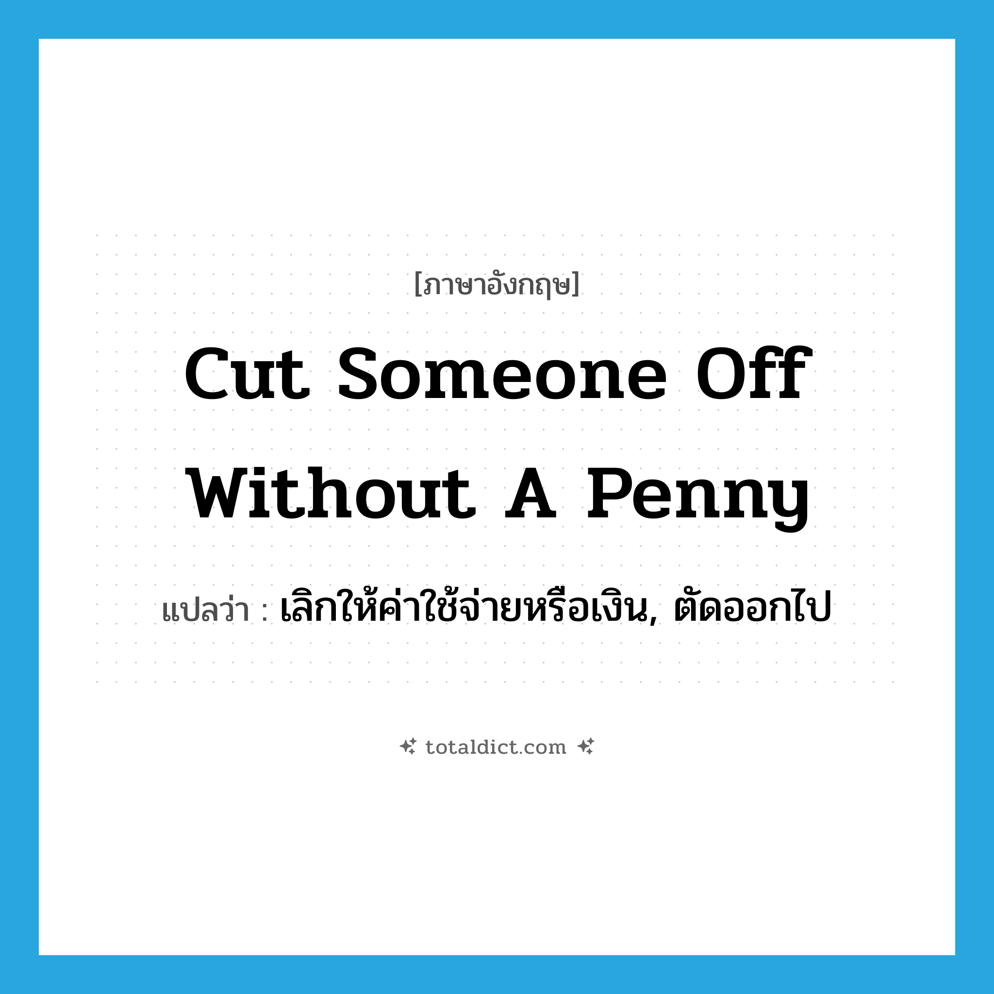 cut someone off without a penny แปลว่า?, คำศัพท์ภาษาอังกฤษ cut someone off without a penny แปลว่า เลิกให้ค่าใช้จ่ายหรือเงิน, ตัดออกไป ประเภท IDM หมวด IDM