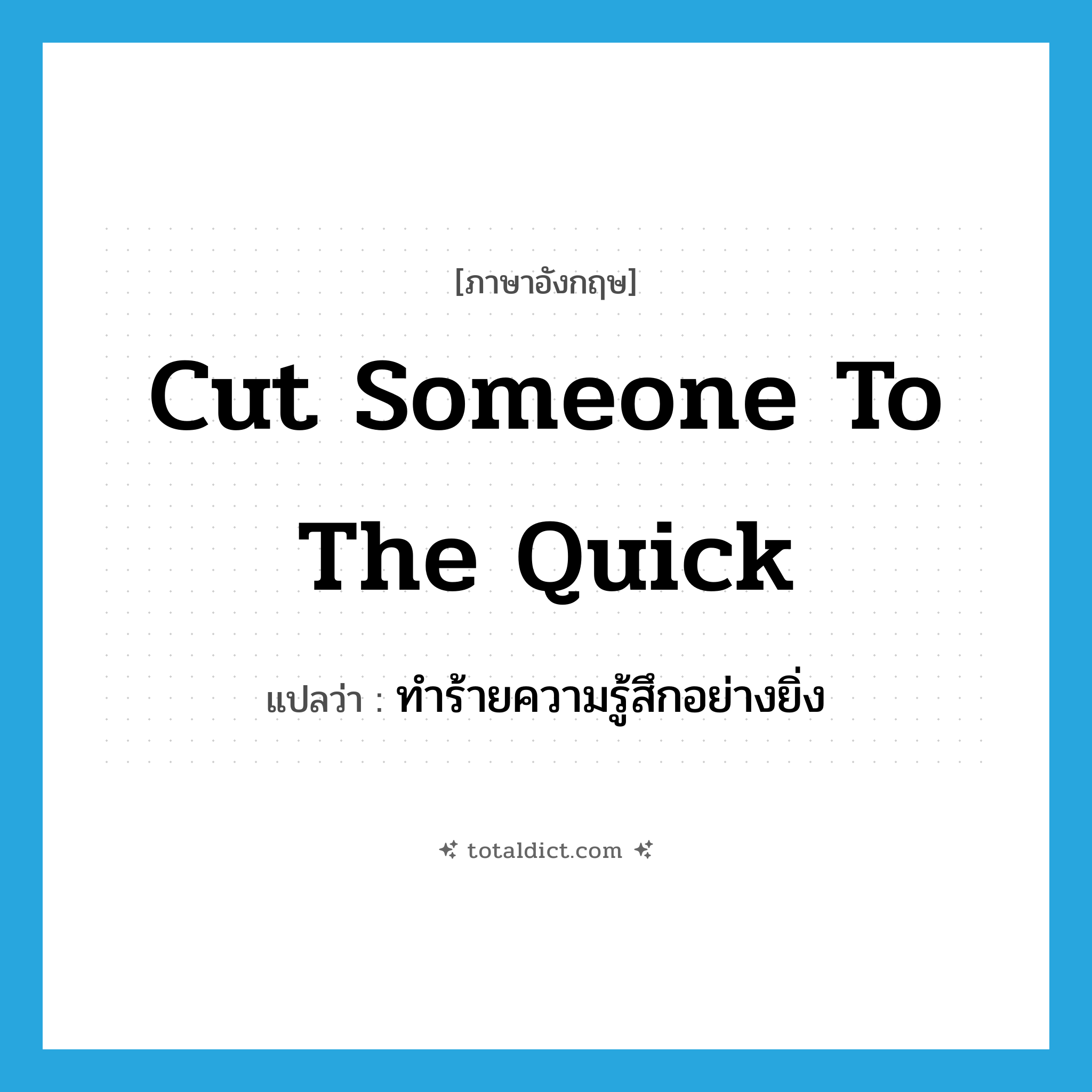 ทำร้ายความรู้สึกอย่างยิ่ง ภาษาอังกฤษ?, คำศัพท์ภาษาอังกฤษ ทำร้ายความรู้สึกอย่างยิ่ง แปลว่า cut someone to the quick ประเภท IDM หมวด IDM