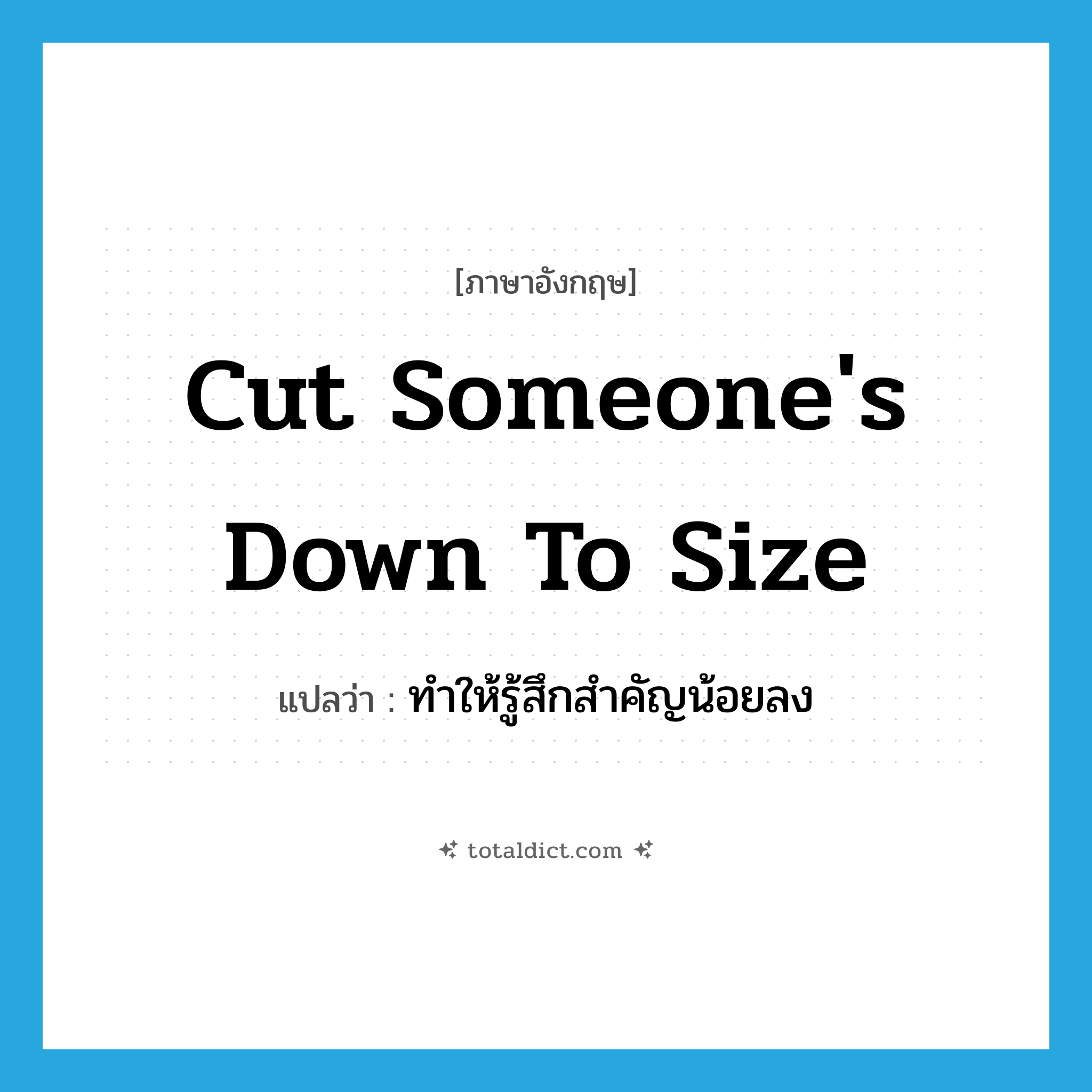 cut someone&#39;s down to size แปลว่า?, คำศัพท์ภาษาอังกฤษ cut someone&#39;s down to size แปลว่า ทำให้รู้สึกสำคัญน้อยลง ประเภท IDM หมวด IDM