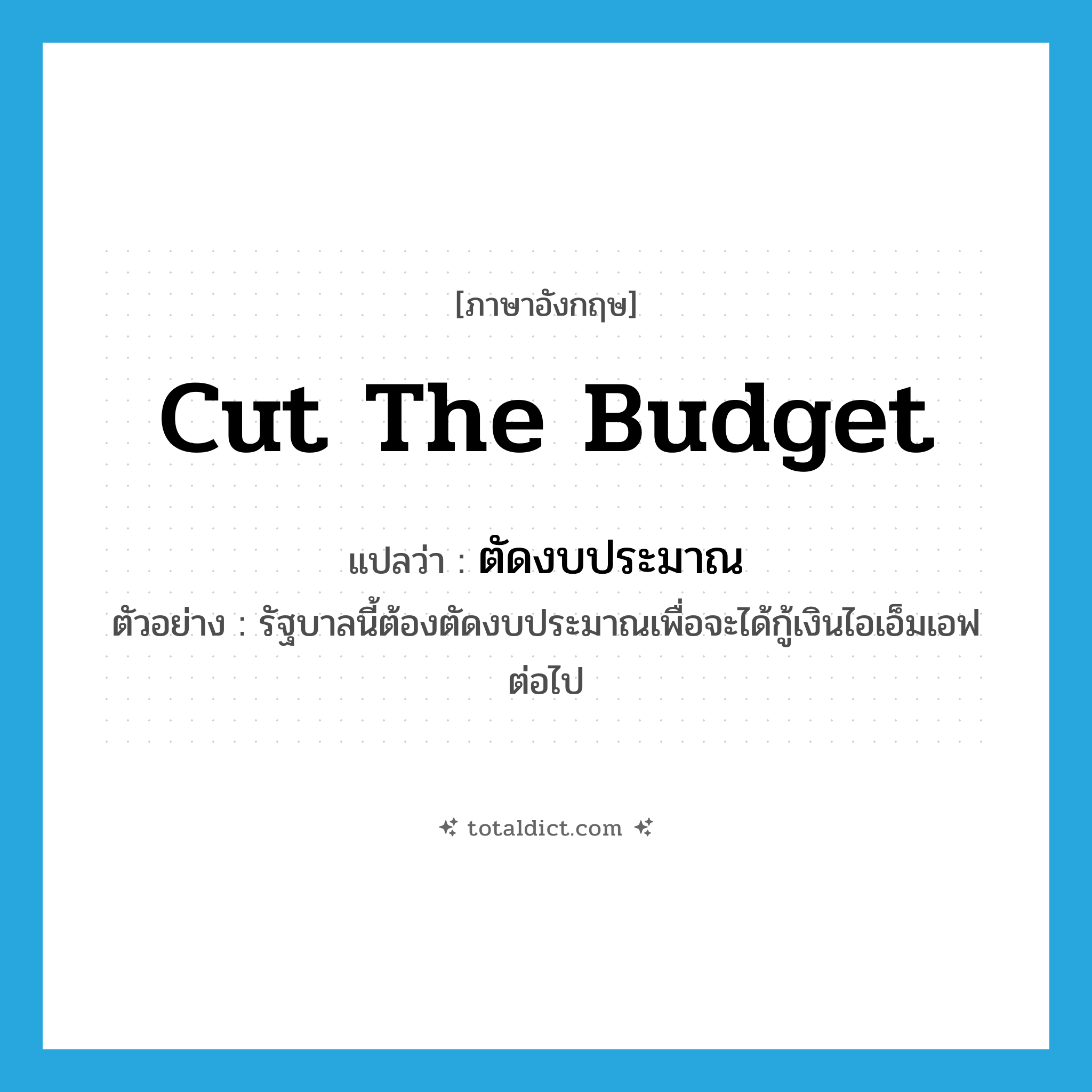 cut the budget แปลว่า?, คำศัพท์ภาษาอังกฤษ cut the budget แปลว่า ตัดงบประมาณ ประเภท V ตัวอย่าง รัฐบาลนี้ต้องตัดงบประมาณเพื่อจะได้กู้เงินไอเอ็มเอฟต่อไป หมวด V