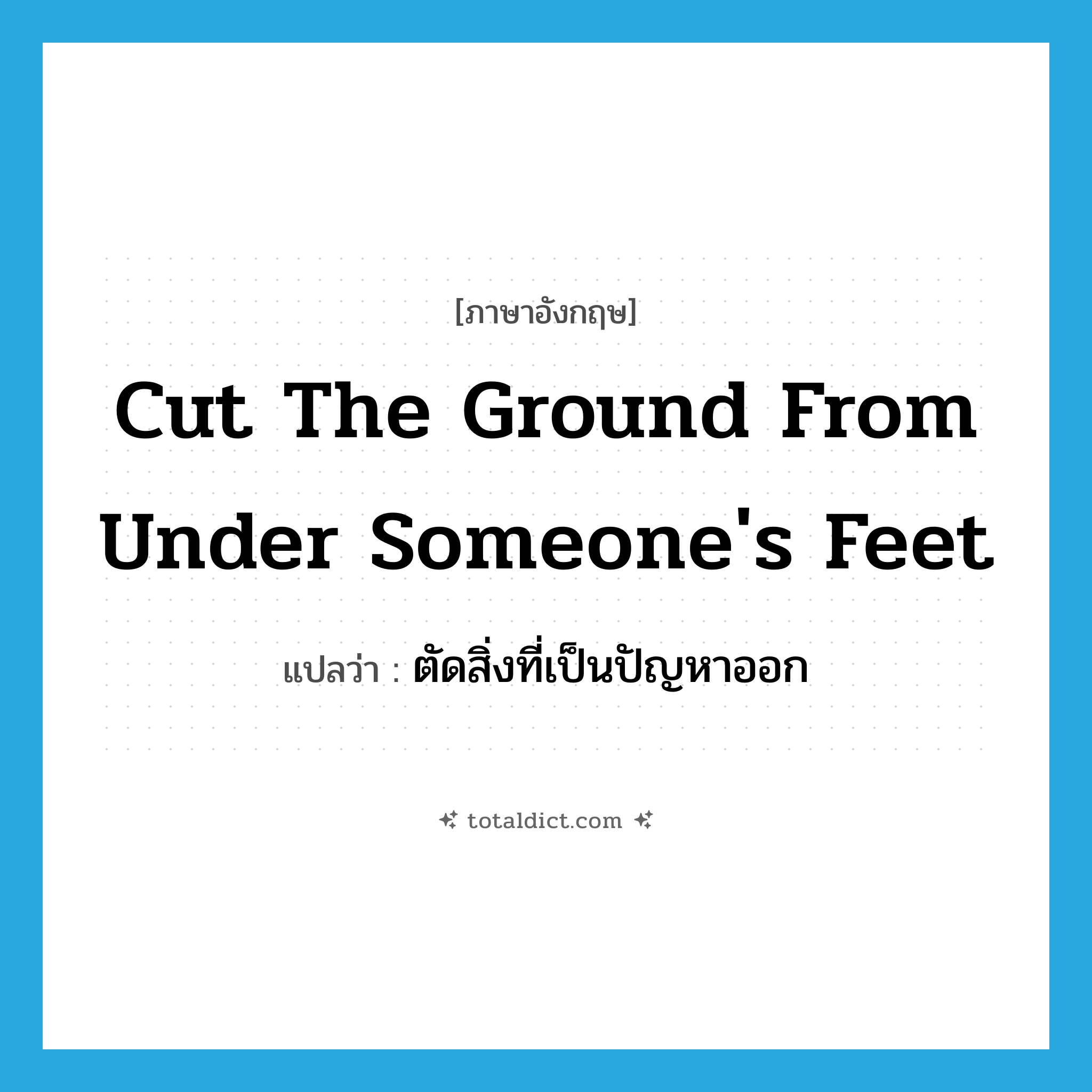 ตัดสิ่งที่เป็นปัญหาออก ภาษาอังกฤษ?, คำศัพท์ภาษาอังกฤษ ตัดสิ่งที่เป็นปัญหาออก แปลว่า cut the ground from under someone&#39;s feet ประเภท IDM หมวด IDM