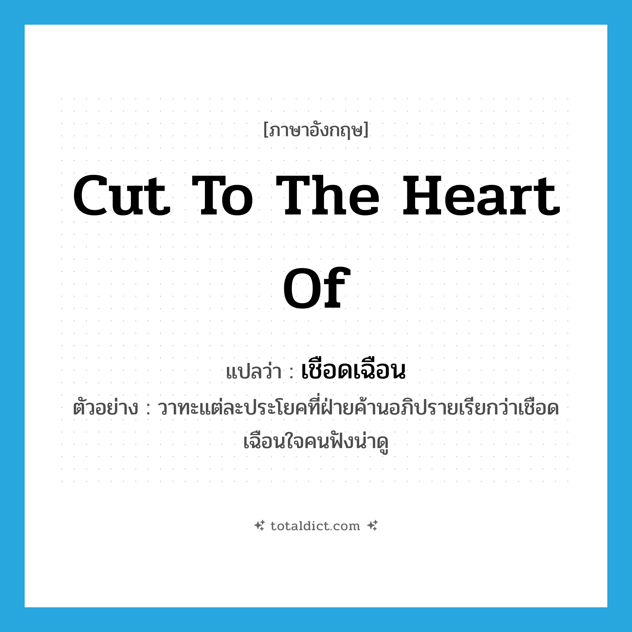 cut to the heart of แปลว่า?, คำศัพท์ภาษาอังกฤษ cut to the heart of แปลว่า เชือดเฉือน ประเภท V ตัวอย่าง วาทะแต่ละประโยคที่ฝ่ายค้านอภิปรายเรียกว่าเชือดเฉือนใจคนฟังน่าดู หมวด V
